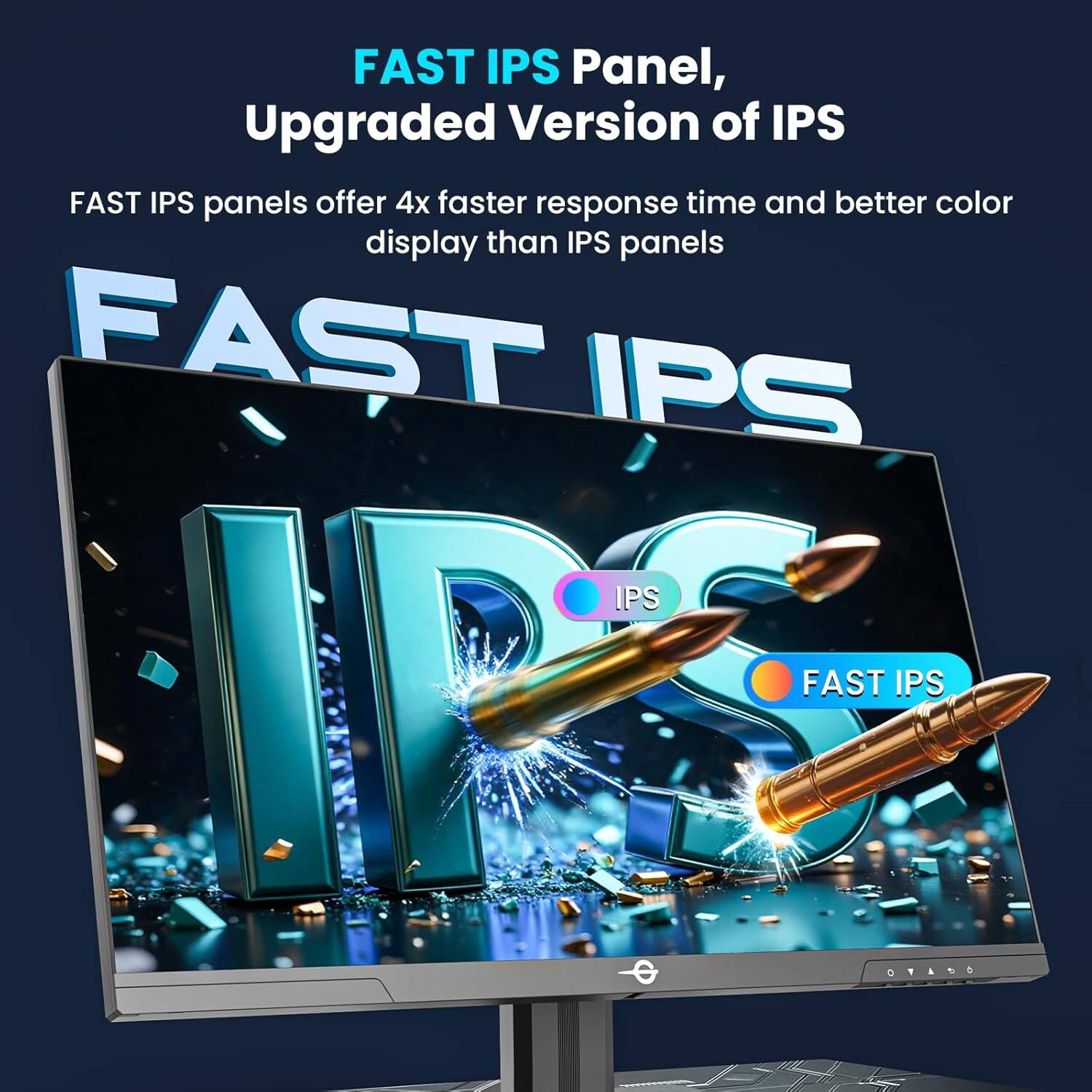 FAST IPS Panel,  
Upgraded Version of IPS  

FAST IPS panels offer 4x faster response time and better color display than IPS panels  

FAST IPS  

IPS  
FAST IPS