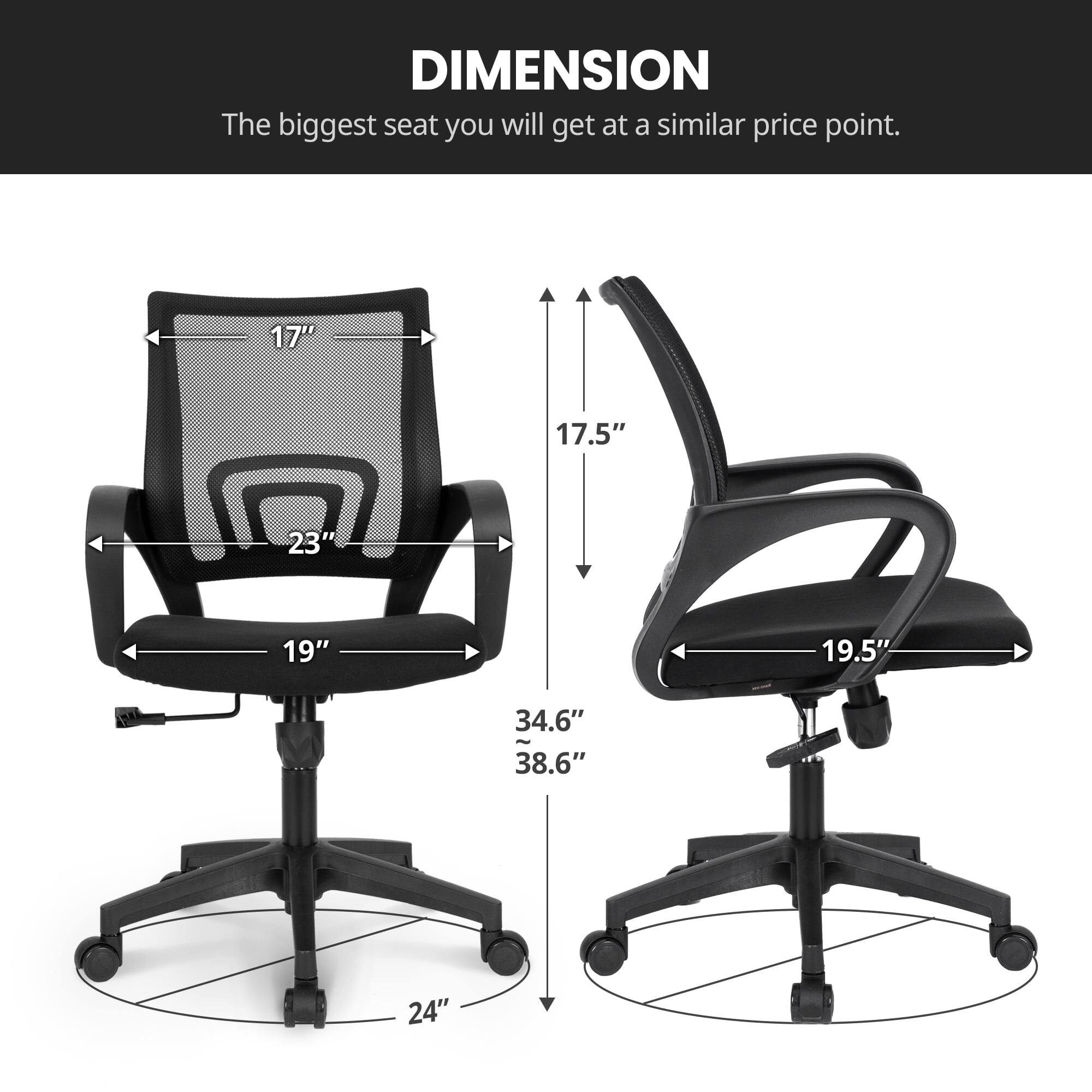DIMENSION  
The biggest seat you will get at a similar price point.  

17"  
17.5"  
23"  
19"  
19.5"  
34.6"  
38.6"  
24"