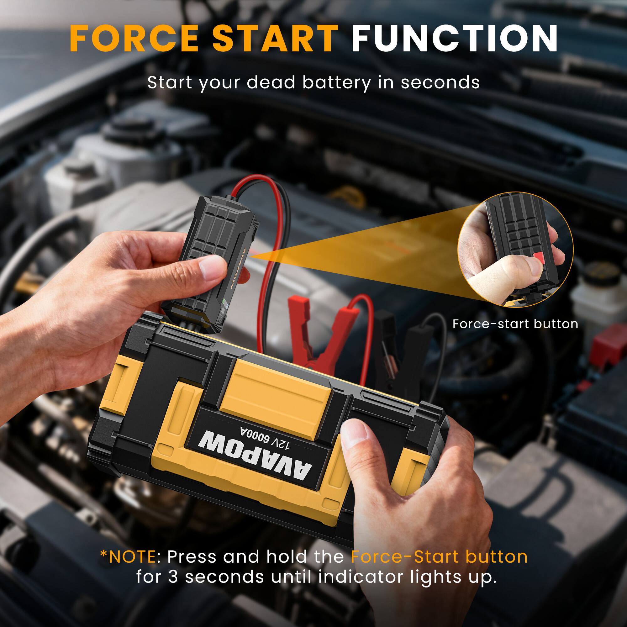 FORCE START FUNCTION  
Start your dead battery in seconds  

Force-start button 6000A 12V AVAPOW  

*NOTE: Press and hold the Force-Start button for 3 seconds until indicator lights up.