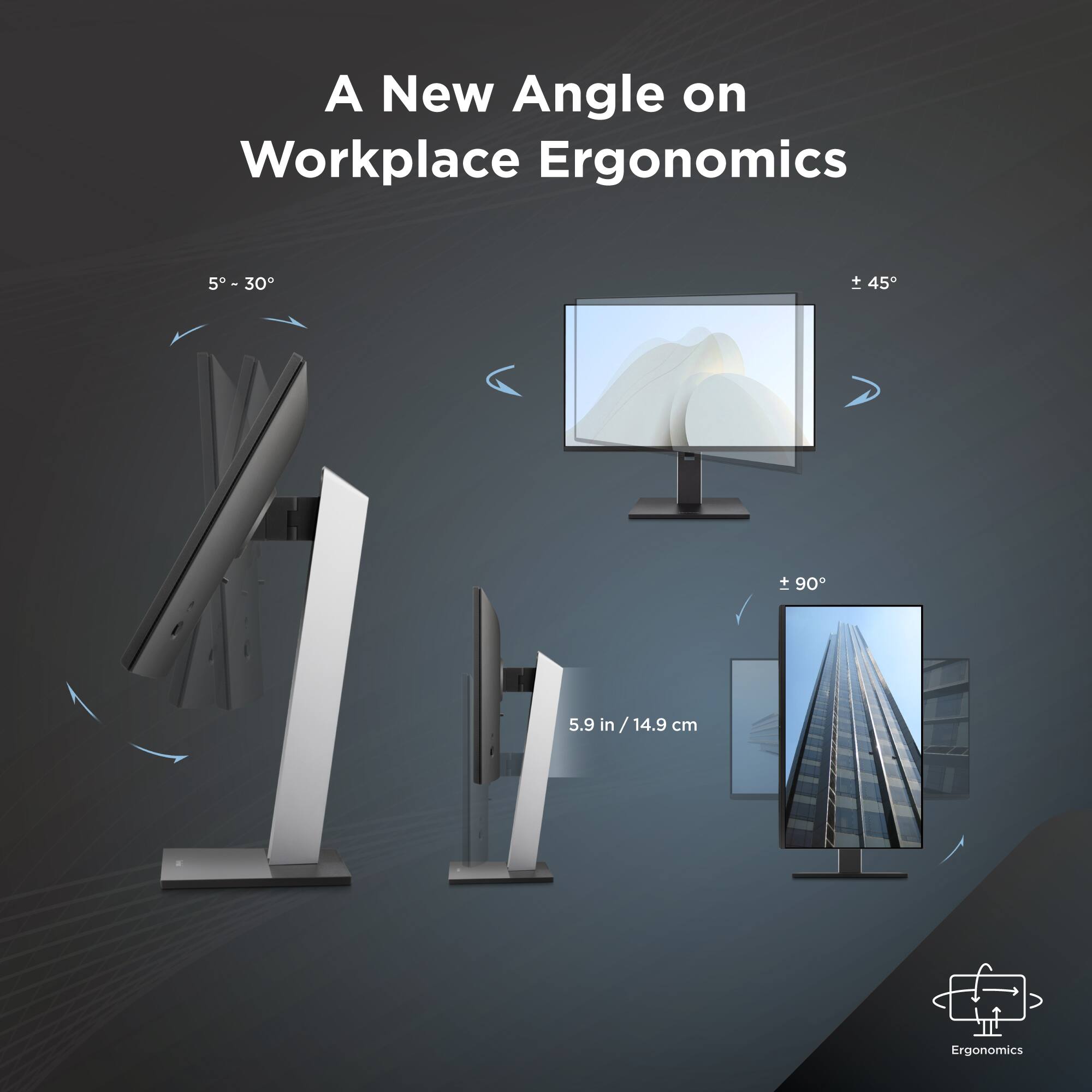 A New Angle on Workplace Ergonomics

5° - 30°

± 45°

± 90°

5.9 in / 14.9 cm