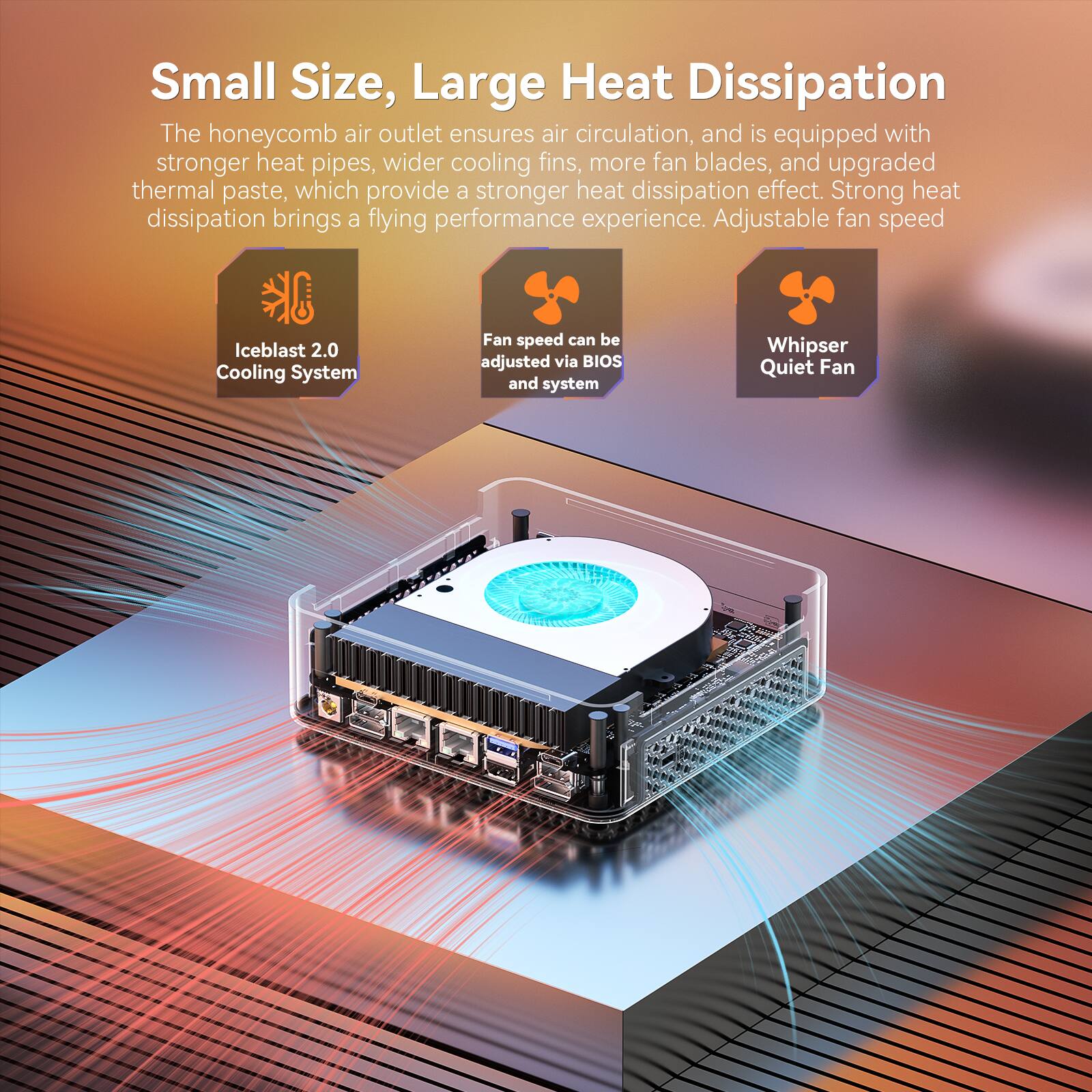 Small Size, Large Heat Dissipation

The honeycomb air outlet ensures air circulation, and is equipped with stronger heat pipes, wider cooling fins, more fan blades, and upgraded thermal paste, which provide a stronger heat dissipation effect. Strong heat dissipation brings a flying performance experience. Adjustable fan speed

Iceblast 2.0 Cooling System

Fan speed can be adjusted via BIOS and system

Whisper Quiet Fan