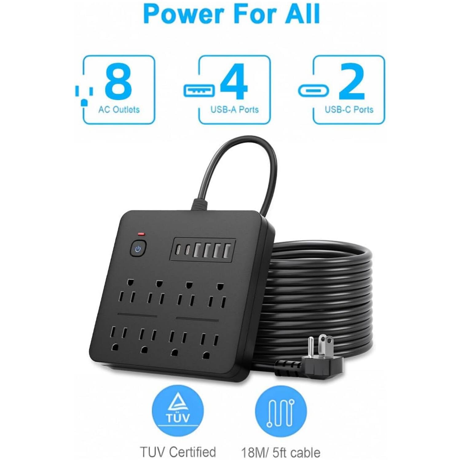 Power For All  
8 AC Outlets  
4 USB-A Ports  
2 USB-C Ports  
TUV Certified  
18M/5ft cable