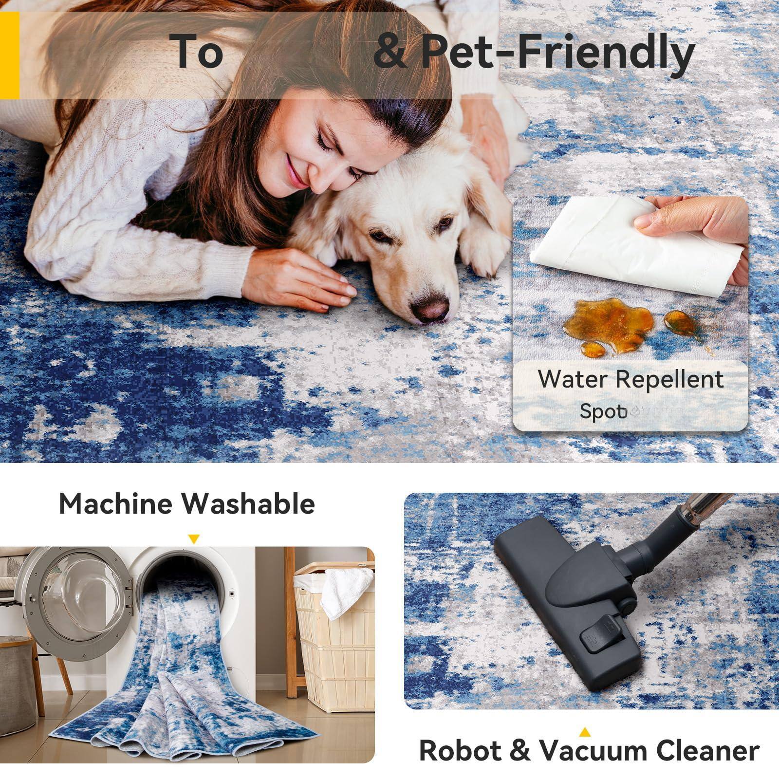 To & Pet-Friendly  
Water Repellent Spot  
Machine Washable  
Robot & Vacuum Cleaner