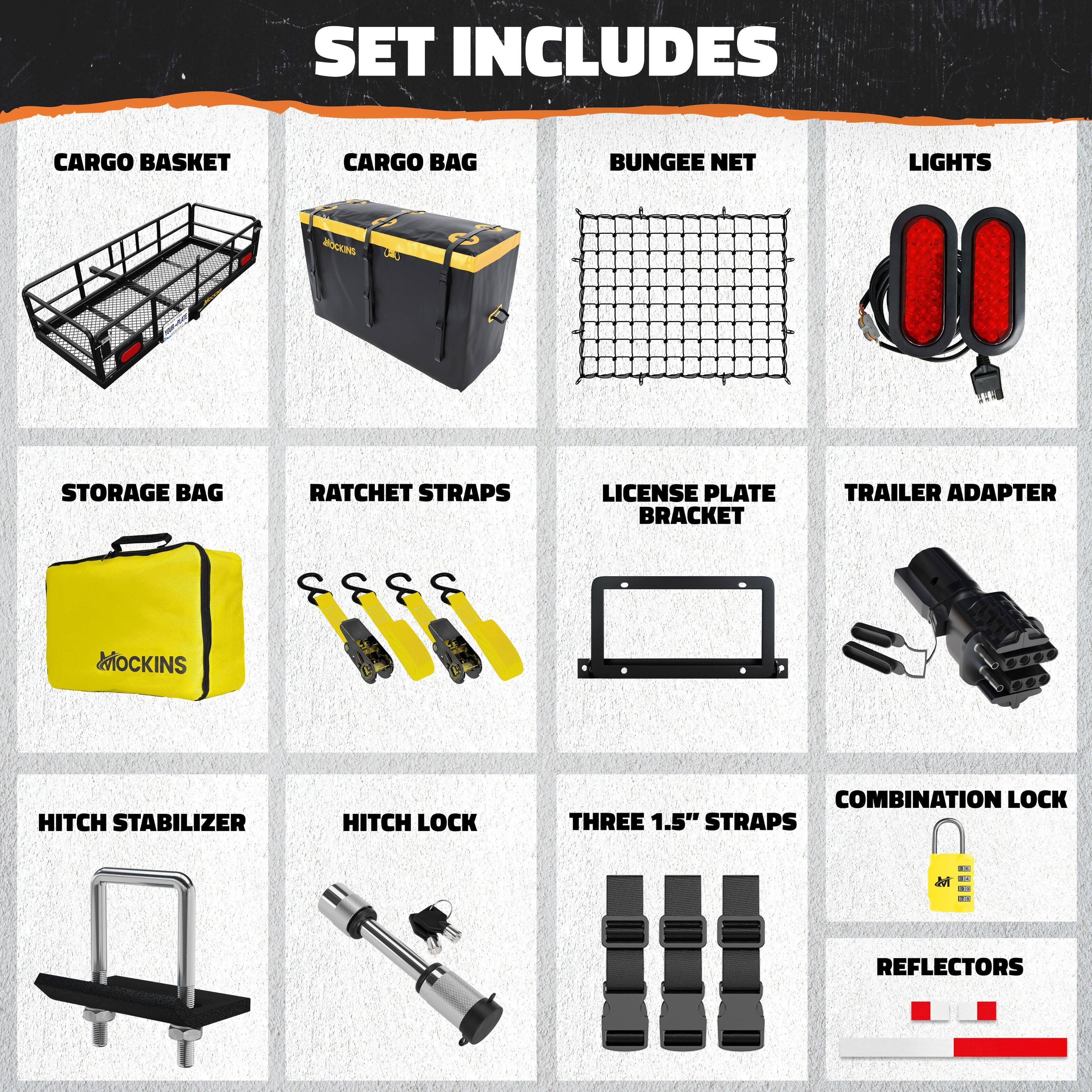 SET INCLUDES

- CARGO BASKET
- CARGO BAG
- BUNGEE NET
- LIGHTS
- STORAGE BAG
- RATCHET STRAPS
- LICENSE PLATE BRACKET
- TRAILER ADAPTER
- HITCH STABILIZER
- HITCH LOCK
- THREE 1.5" STRAPS
- COMBINATION LOCK
- REFLECTORS