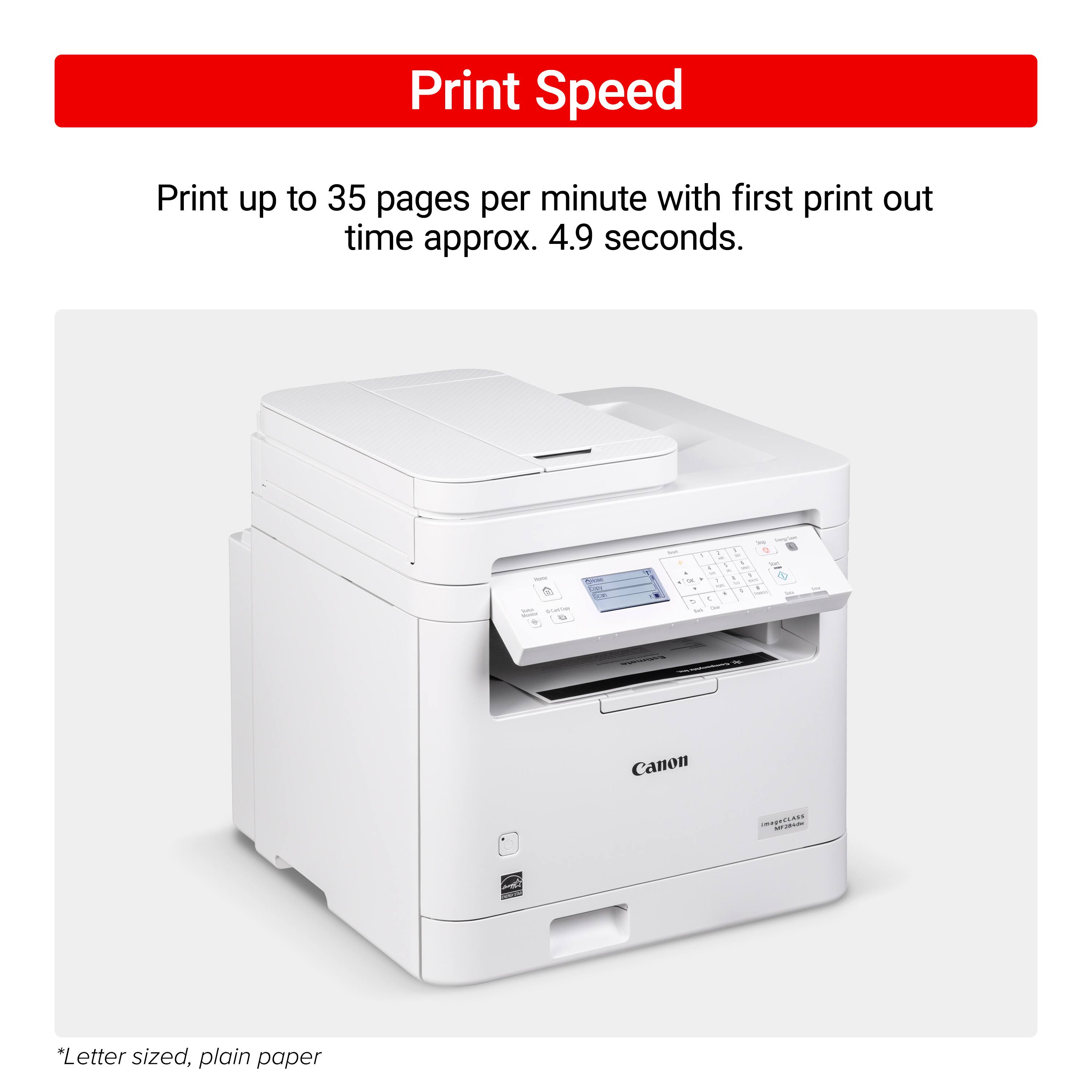 Print Speed: Print up to 35 pages per minute with first print out time approx. 4.9 seconds. Letter sized, plain paper.