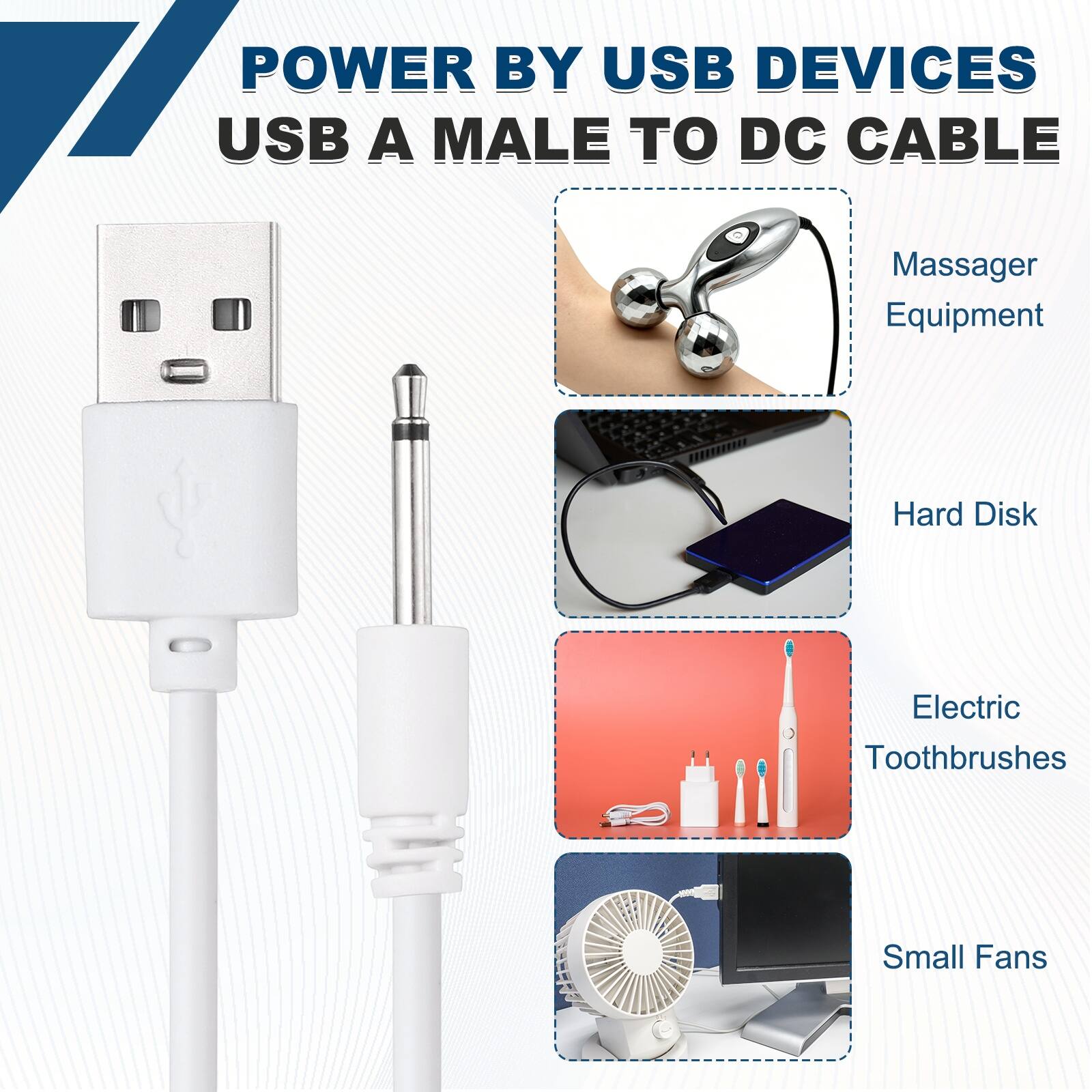 POWER BY USB DEVICES  
USB A MALE TO DC CABLE  
Massager Equipment  
Hard Disk  
Electric Toothbrushes  
Small Fans