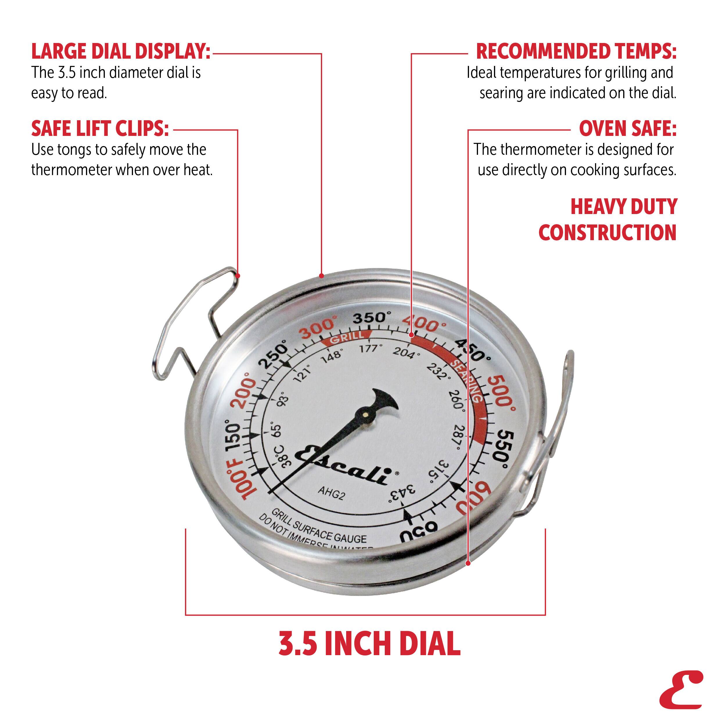 LARGE DIAL DISPLAY: The 3.5 inch diameter dial is easy to read.

RECOMMENDED TEMPS: Ideal temperatures for grilling and searing are indicated on the dial.

SAFE LIFT CLIPS: Use tongs to safely move the thermometer when over heat.

OVEN SAFE: The thermometer is designed for use directly on cooking surfaces.

HEAVY DUTY CONSTRUCTION