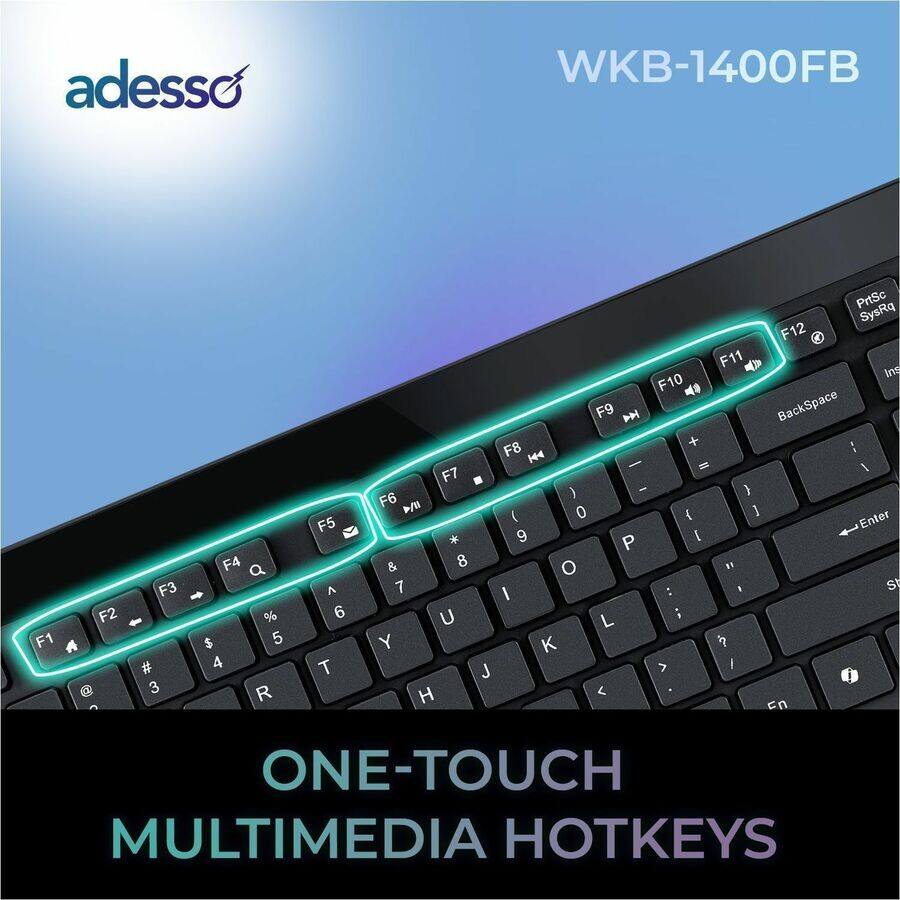 adesso WKB-1400FB

F1 F2 @ F3 # 3 F4 a % $ 5 4 R F5 A 6 T PrtSc SysRq F12 F11 Ins F10 F9 P BackSpace + F8 H44 - I I F7 ) - ) F6 /B ( 0 { 1 Enter * 9 P E & 8 O E1 7 : SY I U L ; Y K > I J I H < En

ONE-TOUCH MULTIMEDIA HOTKEYS