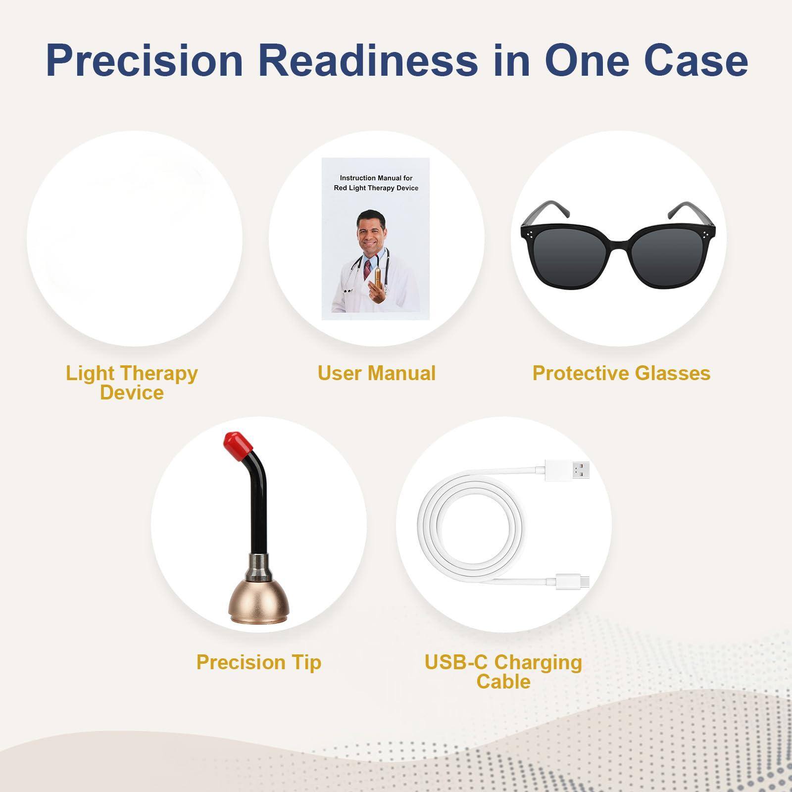 Precision Readiness in One Case

- Light Therapy Device
- User Manual
- Protective Glasses
- Precision Tip
- USB-C Charging Cable