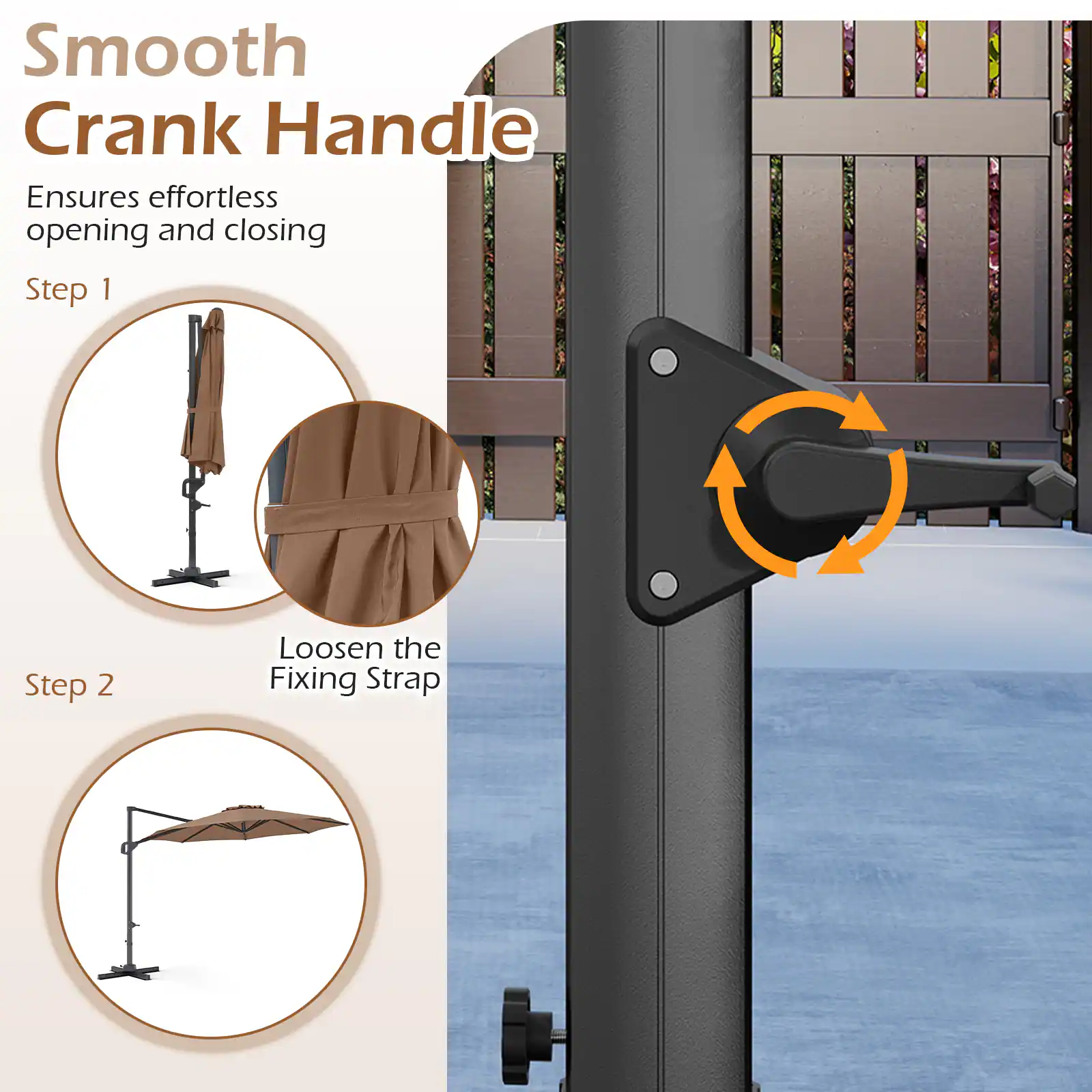 Smooth Crank Handle  
Ensures effortless opening and closing  

Step 1  
Loosen the Fixing Strap  

Step 2