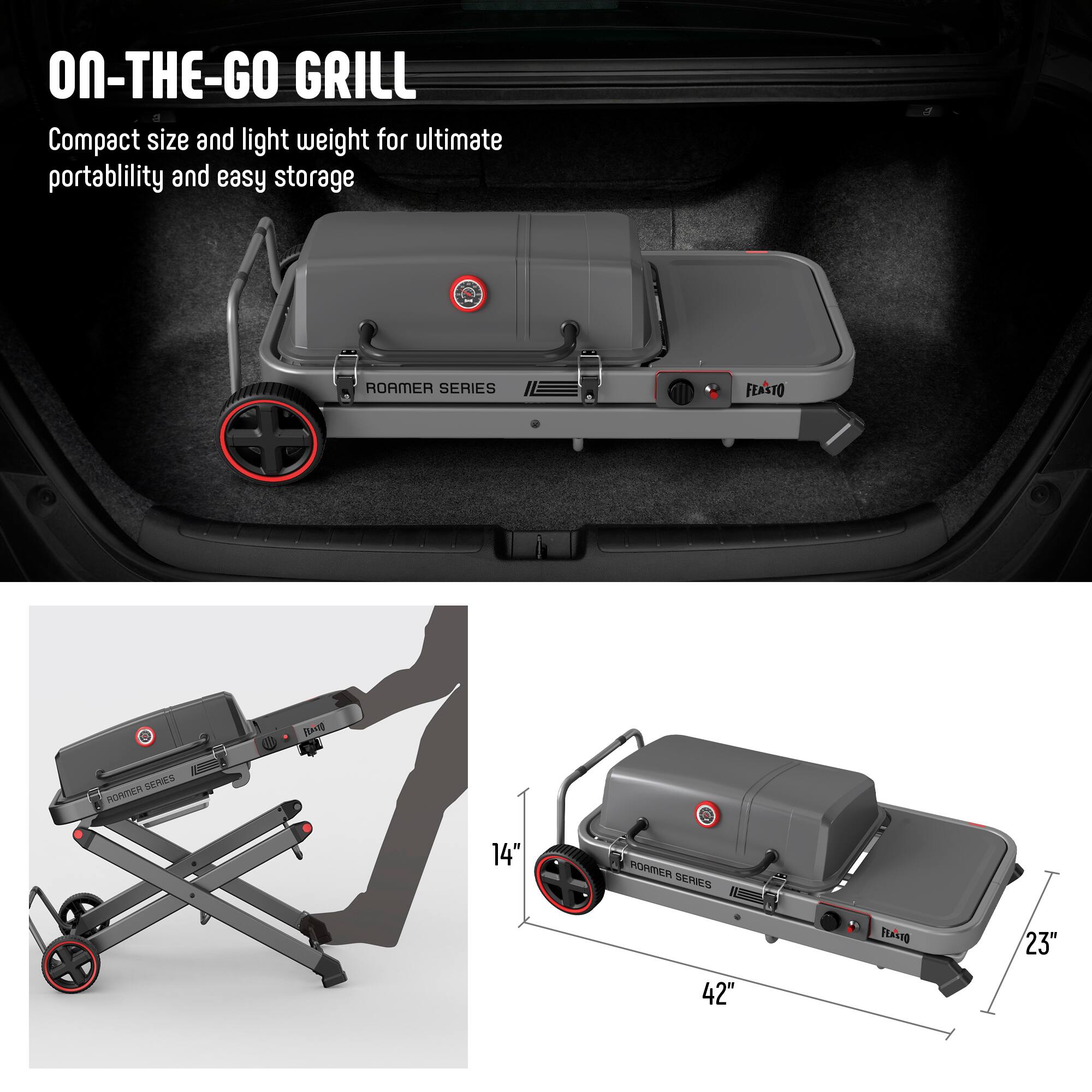 ON-THE-GO GRILL  
Compact size and light weight for ultimate portability and easy storage  

ROAMER SERIES  
FEASTO  

14"  
42"  
23"