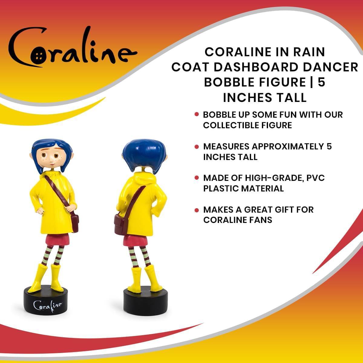 Coraline COAT CORALINE DASHBOARD IN RAIN DANCER BOBBLE FIGURE | 5 INCHES TALL

BOBBLE UP SOME FUN WITH OUR COLLECTIBLE FIGURE

MEASURES APPROXIMATELY 5 INCHES TALL

MADE OF HIGH-GRADE, PVC PLASTIC MATERIAL

MAKES A GREAT GIFT FOR CORALINE FANS