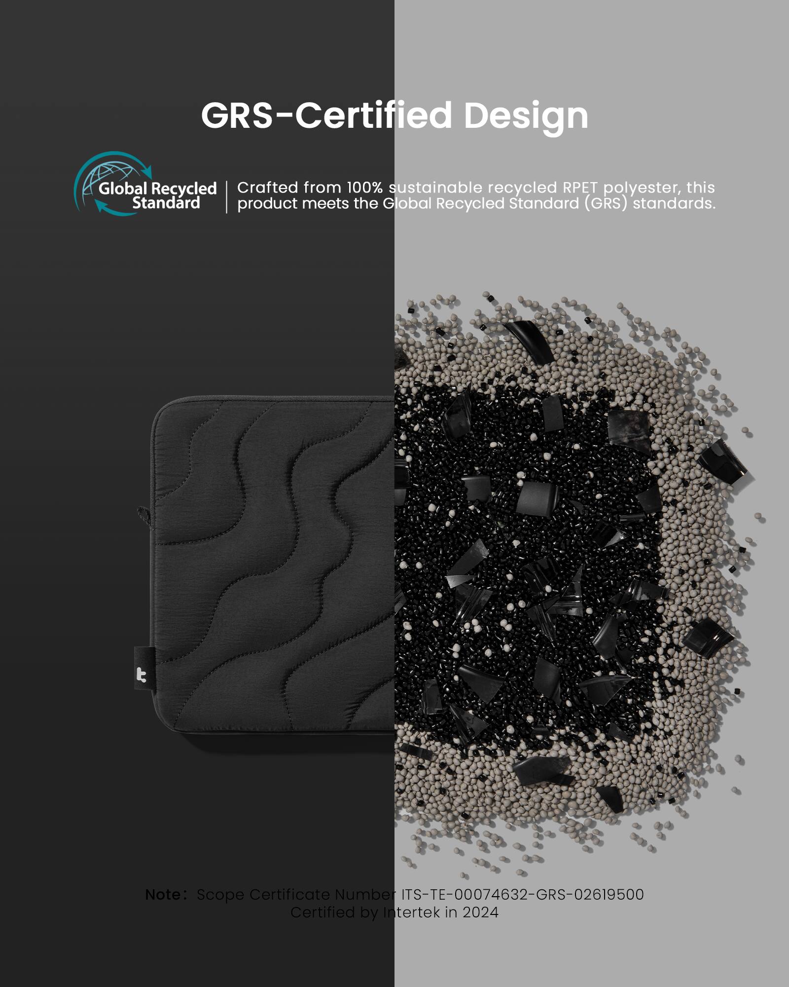 GRS-Certified Design Global Recycled Standard (GRS) certified product made from 100% sustainable recycled RPET polyester. This product meets the GRS standards. Scope Certificate Number: ITS-TE-00074632-GRS-02619500 Certified by Intertek in 2024.