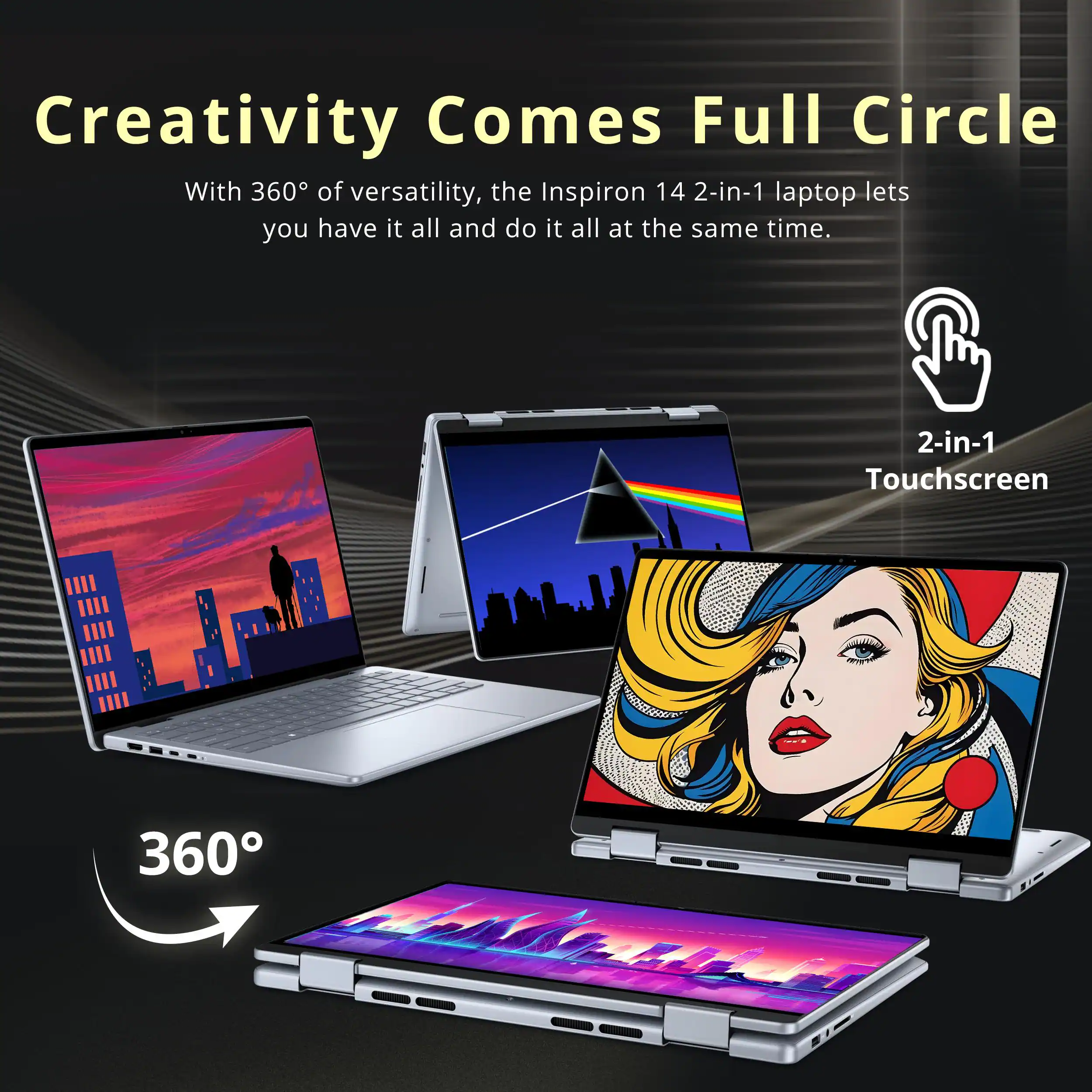 Creativity Comes Full Circle

With 360° of versatility, the Inspiron 14 2-in-1 laptop lets you have it all and do it all at the same time.

2-in-1 Touchscreen

360°