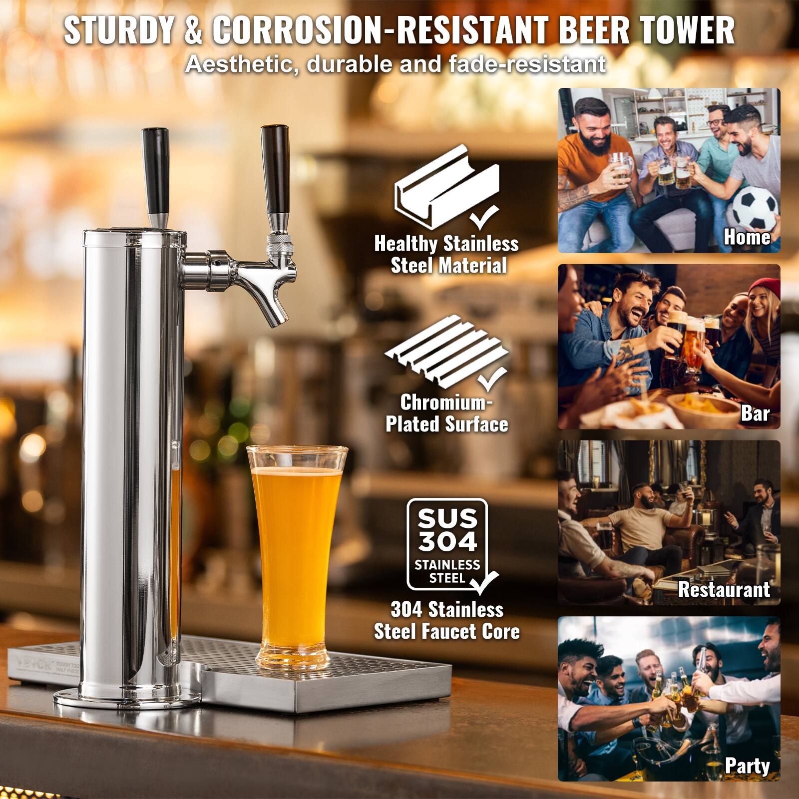 STURDY & CORROSION-RESISTANT BEER TOWER  
Aesthetic, durable and fade-resistant  

Healthy Stainless Steel Material  
Chromium-Plated Surface  
SUS 304 Stainless Steel  
304 Stainless Steel Faucet Core  

Home  
Bar  
Restaurant  
Party