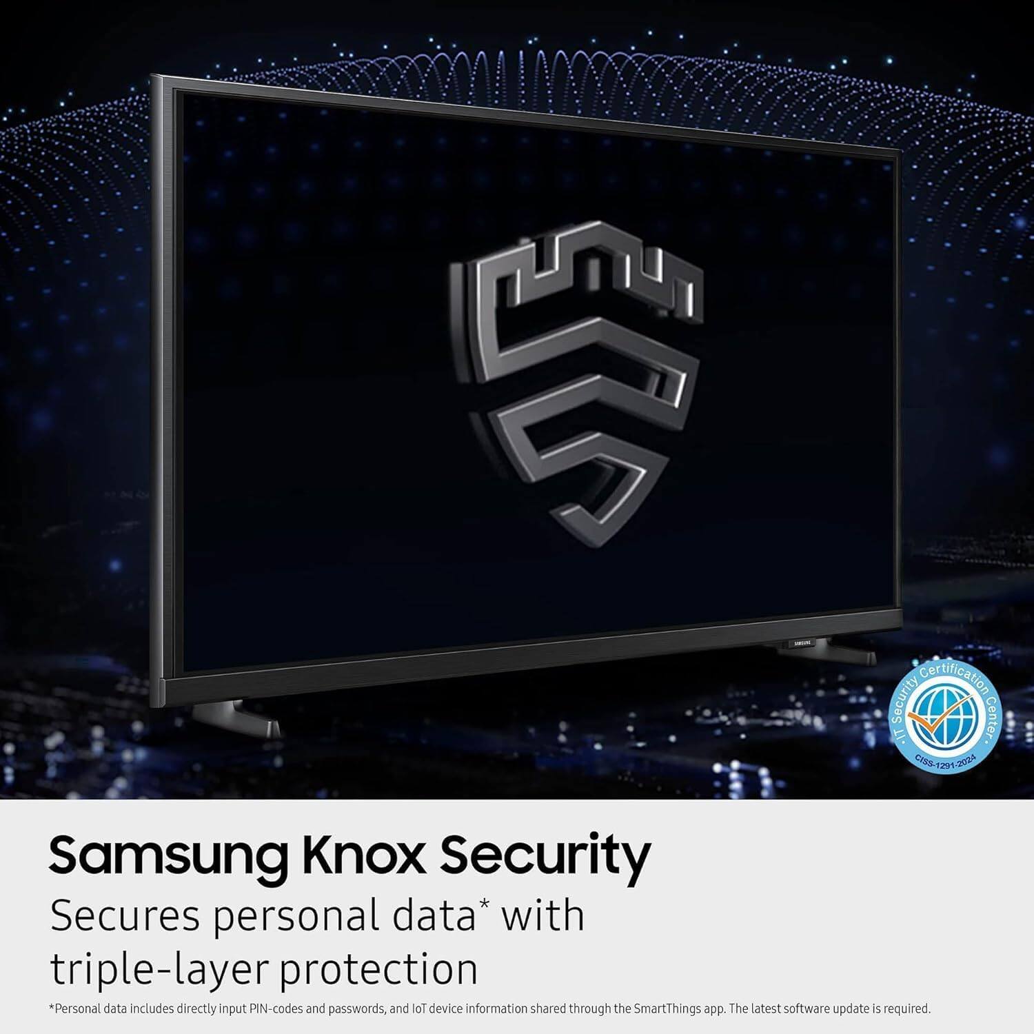 Certification Security Center. T/ C85-1291-2092

Samsung Knox Security Secures personal data* with triple-layer protection  
*Personal data includes directly input PIN-codes and passwords, and IoT device information shared through the SmartThings app. The latest software update is required.