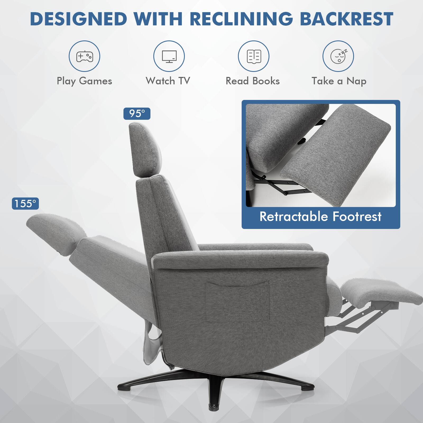 DESIGNED WITH RECLINING BACKREST

- Play Games
- Watch TV
- Read Books
- Take a Nap

95°

155°

Retractable Footrest