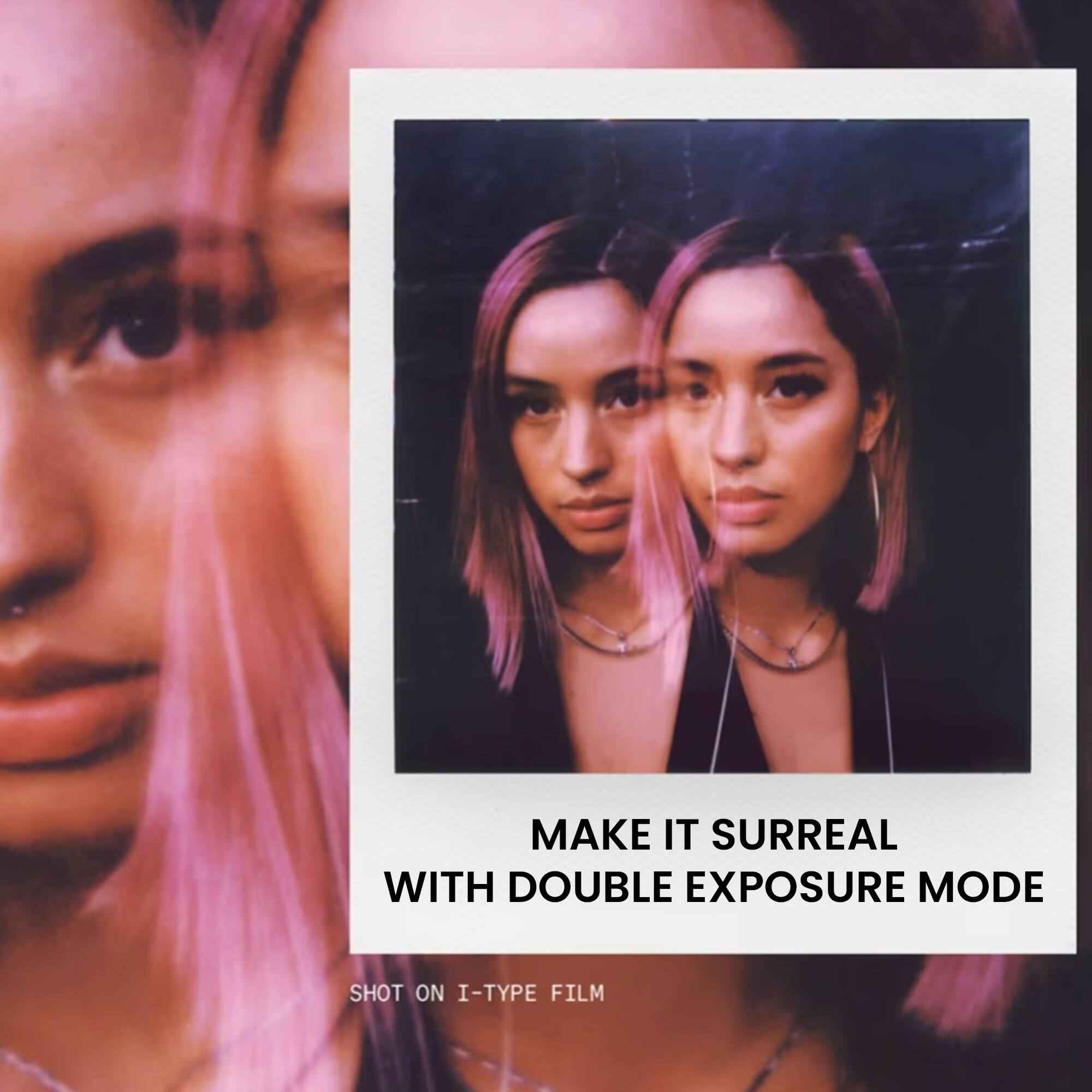MAKE IT SURREAL WITH DOUBLE EXPOSURE MODE  
SHOT ON I-TYPE FILM