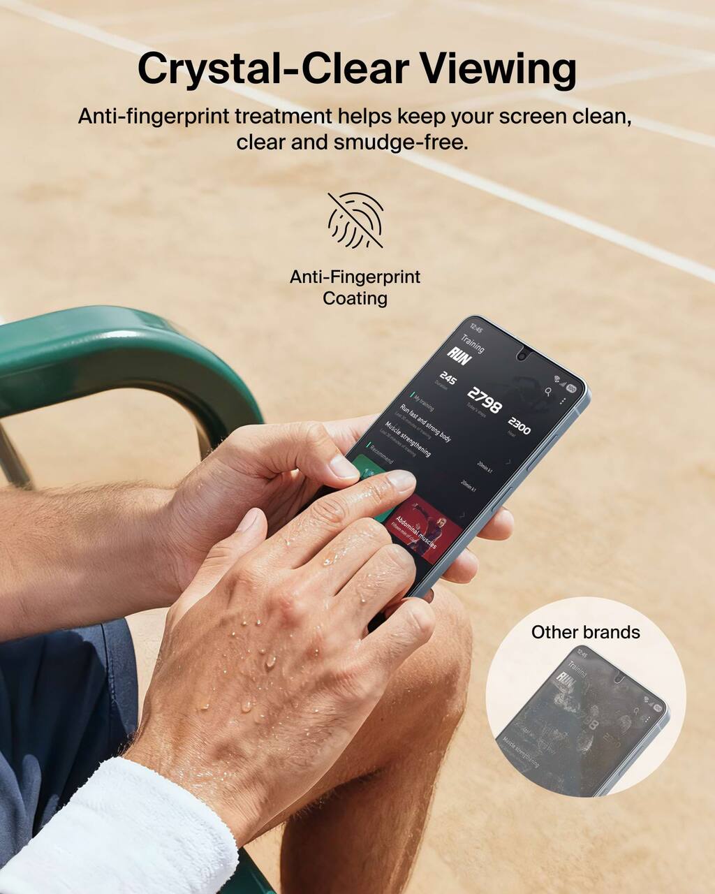 Crystal-Clear Viewing  
Anti-fingerprint treatment helps keep your screen clean, clear and smudge-free.  

Anti-Fingerprint Coating  

Training RUN  
245  
2798  
2300  

Run fast and strong body  
Mudclad strengthening  
Abdominal muscles  

Other brands