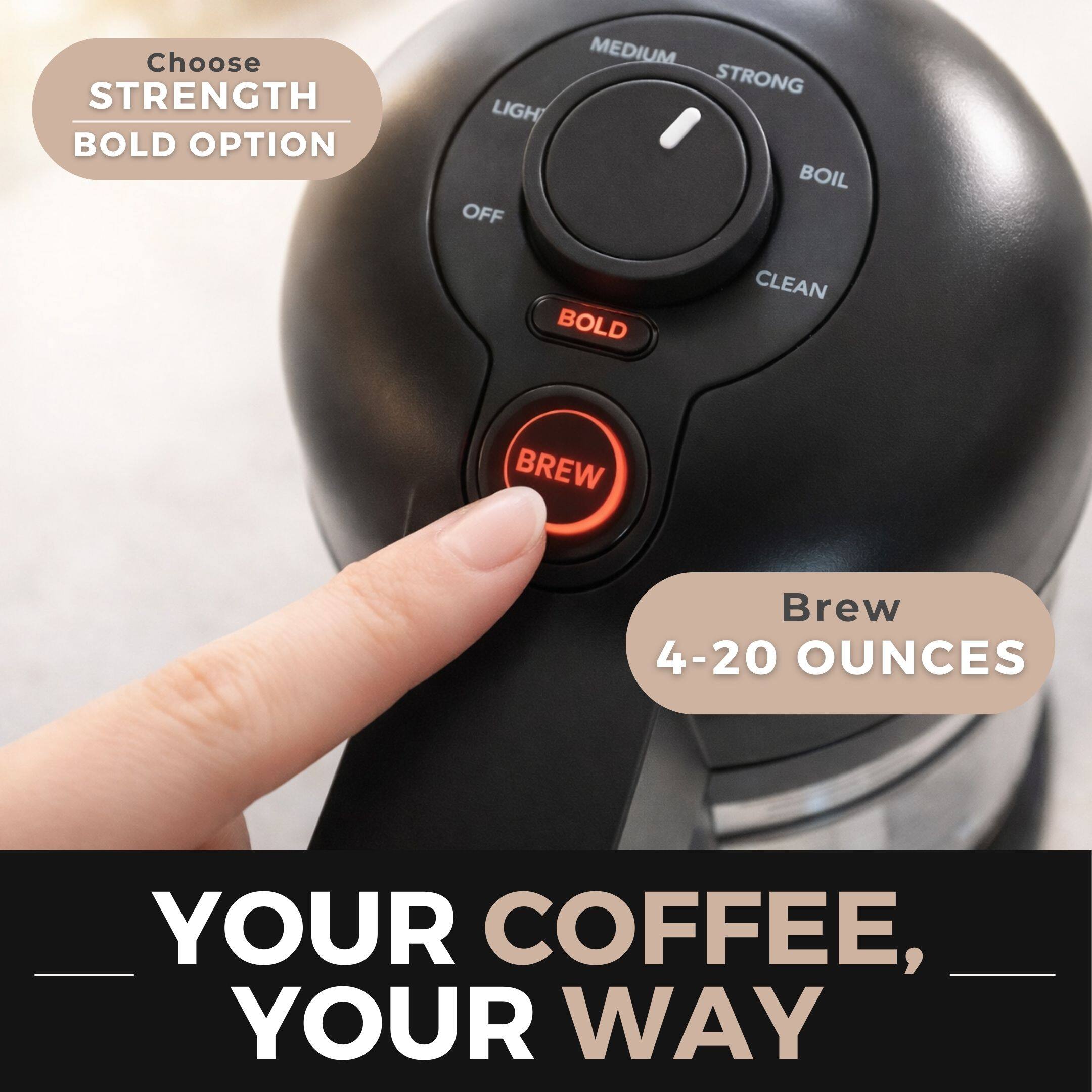 Choose STRENGTH BOLD OPTION  
MEDIUM STRONG  
LIGHT  
BOIL  
CLEAN  

Brew 4-20 OUNCES  

YOUR COFFEE, YOUR WAY
