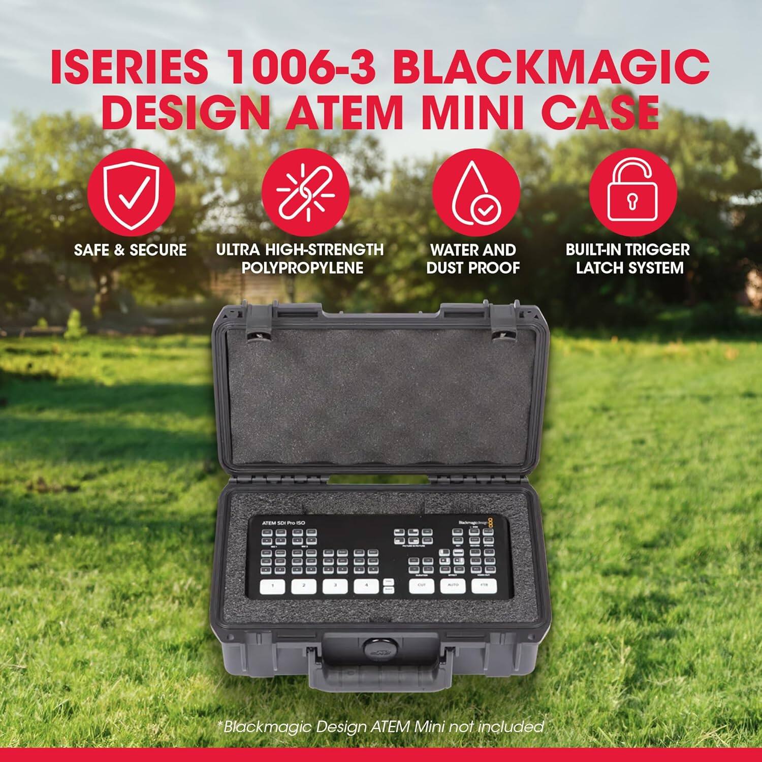 ISERIES 1006-3 BLACKMAGIC DESIGN ATEM MINI CASE

- SAFE & SECURE
- ULTRA HIGH-STRENGTH POLYPROPYLENE
- WATER AND DUST PROOF
- BUILT-IN TRIGGER LATCH SYSTEM

*Blackmagic Design ATEM Mini not included
