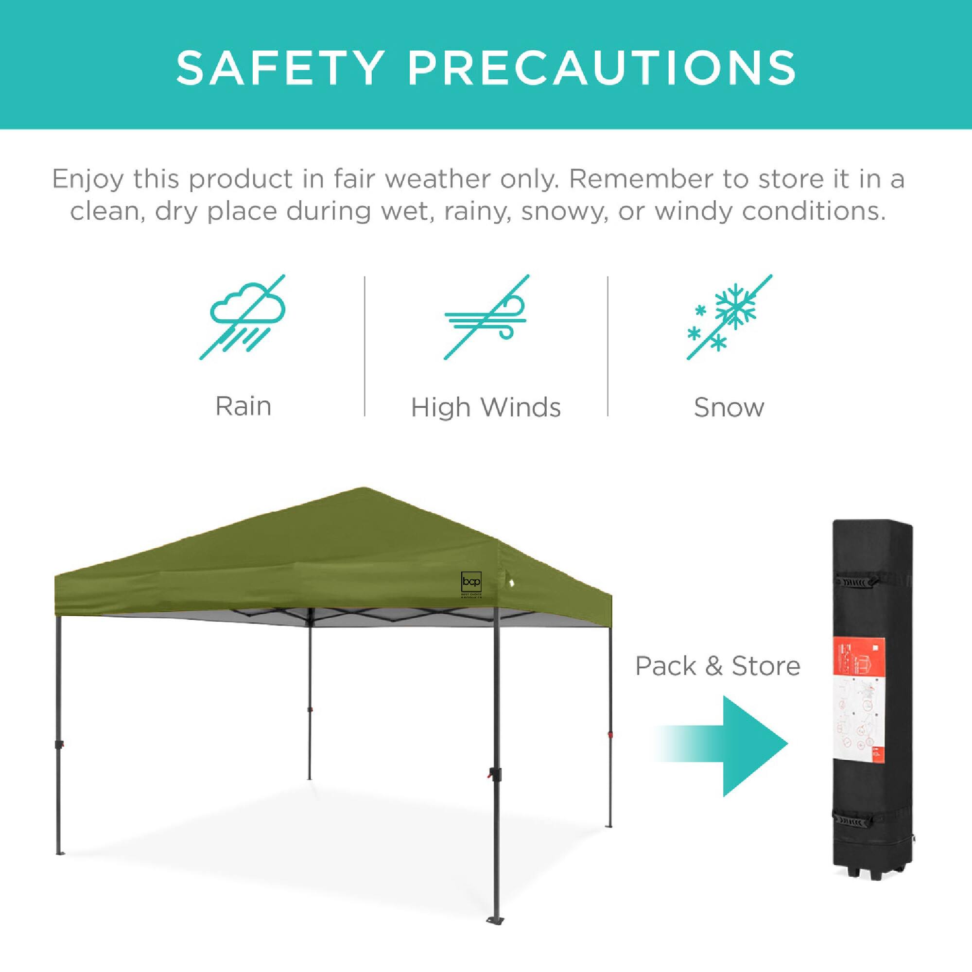 SAFETY PRECAUTIONS

Enjoy this product in fair weather only. Remember to store it in a clean, dry place during wet, rainy, snowy, or windy conditions.

Rain  
High Winds  
Snow  

Pack & Store