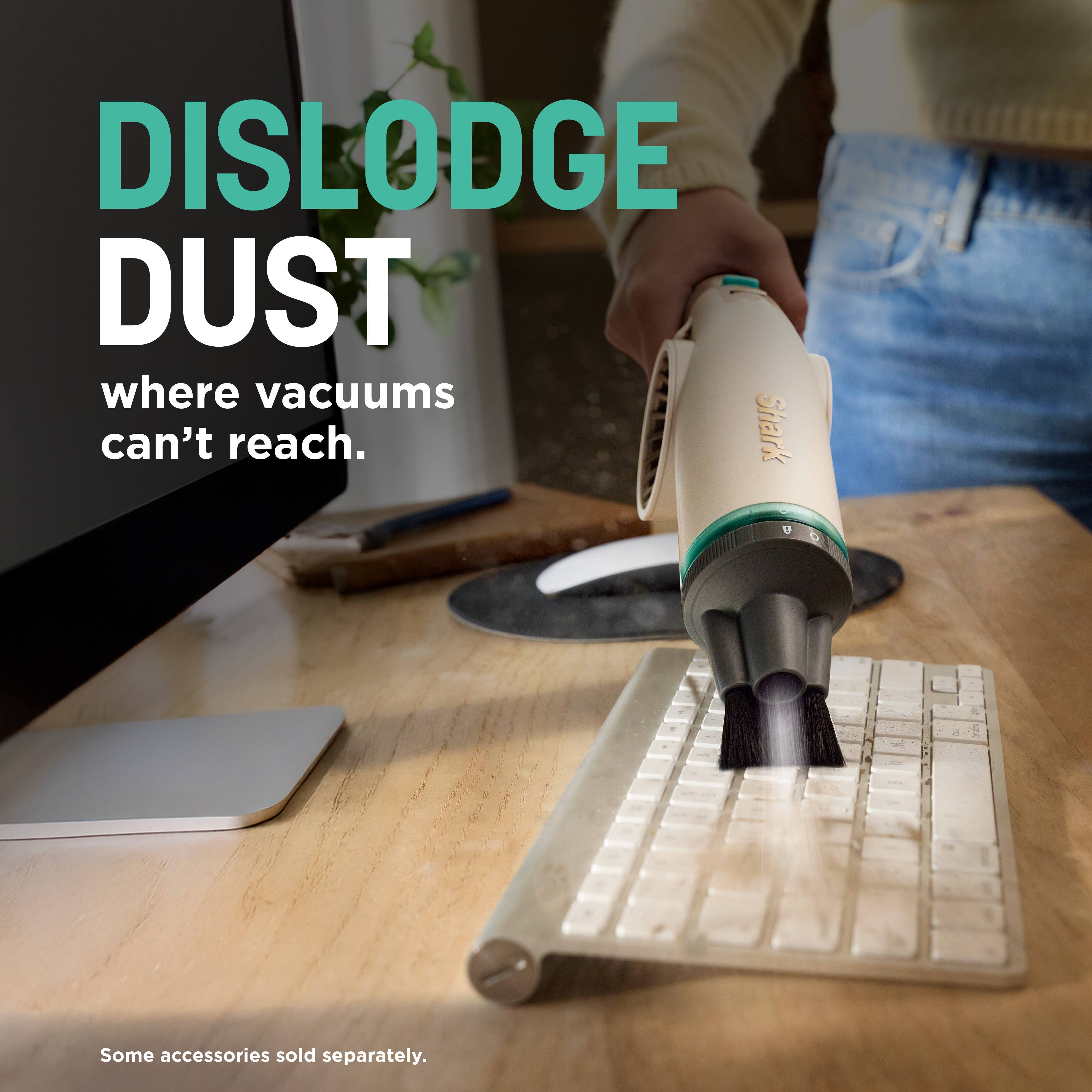 DISLODGE DUST where vacuums can't reach.  
Shark  
Some accessories sold separately.