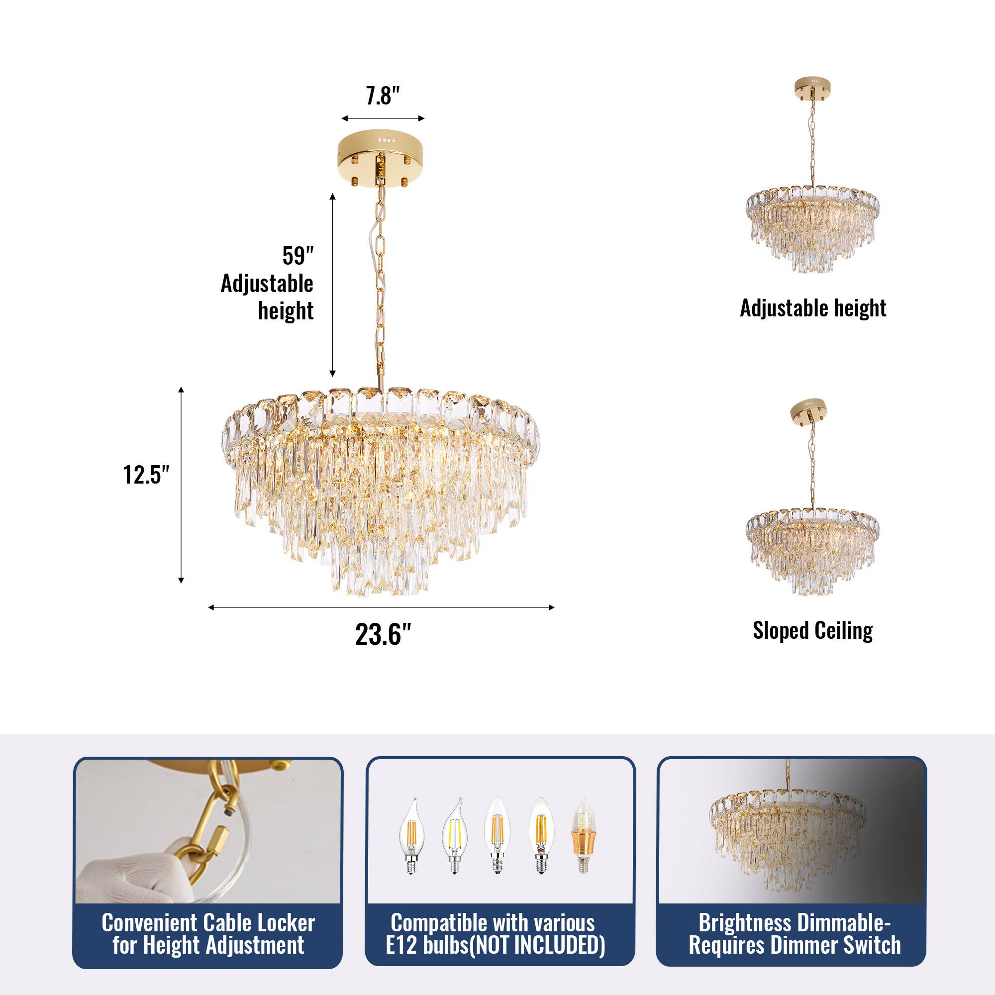 7.8" Adjustable height  
59" Adjustable height  
12.5"  
23.6" Sloped Ceiling  
Convenient Cable Locker for Height Adjustment  
Compatible with various E12 bulbs (NOT INCLUDED)  
Brightness Dimmable - Requires Dimmer Switch