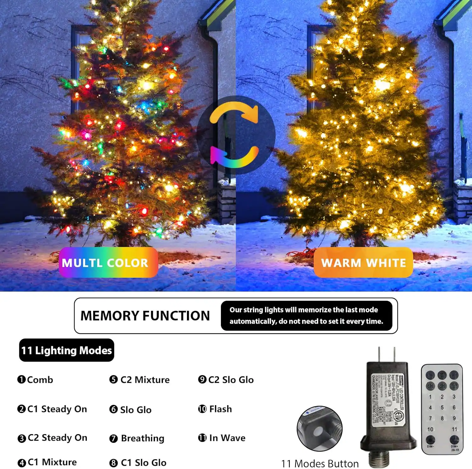 **MULTI COLOR WARM WHITE**

Our string lights will memorize the last mode automatically, do not need to set it every time.

**MEMORY FUNCTION**

**11 Lighting Modes**

1. Comb
2. C1 Steady On
3. C2 Steady On
4. C1 Mixture
5. C2 Mixture
6. Slo Glo
7. Breathing
8. C1 Slo Glo
9. C2 Slo Glo
10. Flash
11. In Wave

**11 Modes Button**

**Glo**