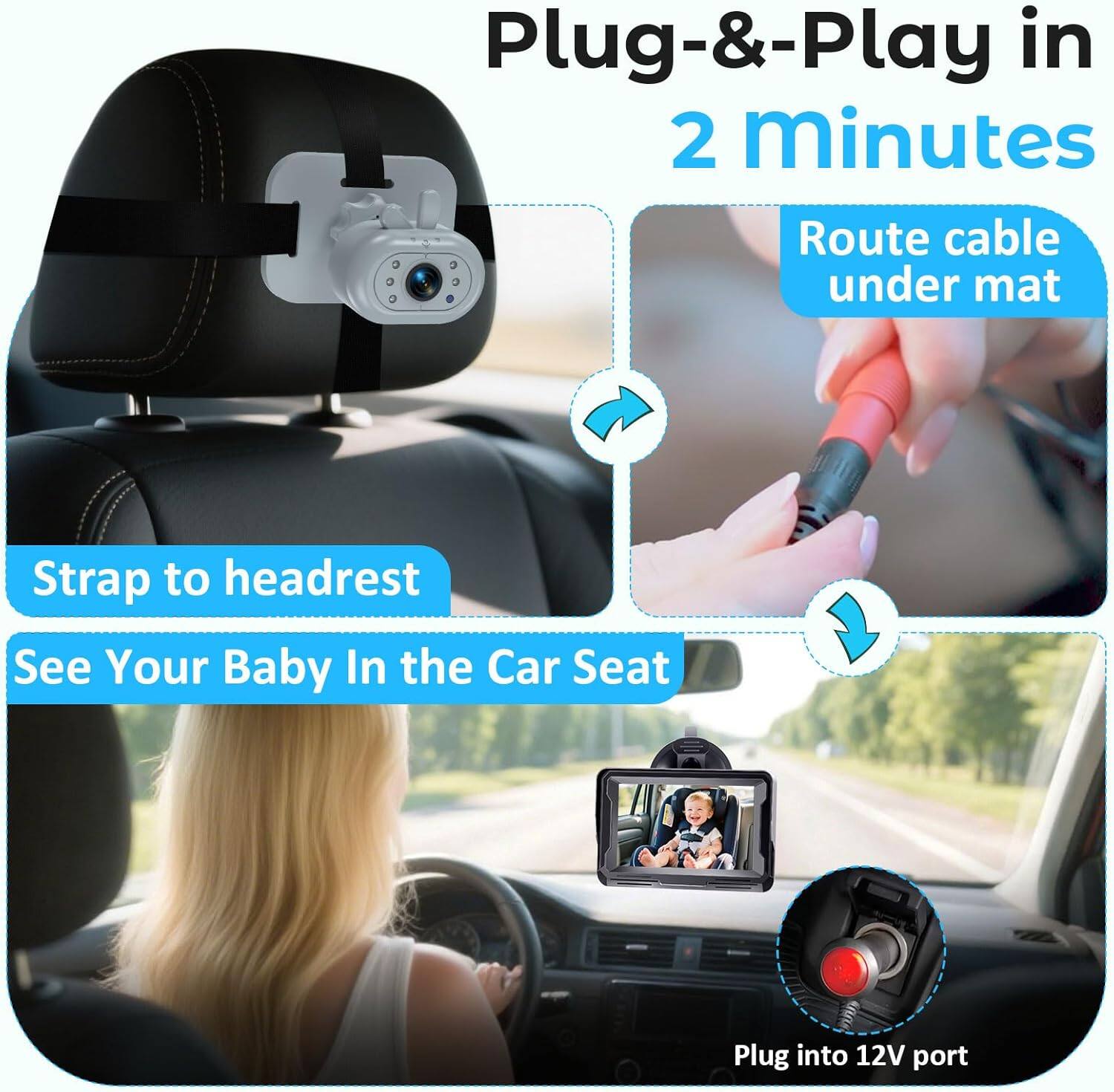 Plug-&-Play in 2 minutes  
1. Route cable under mat  
2. Strap to headrest  
3. See Your Baby In the Car Seat  
4. Plug into 12V port