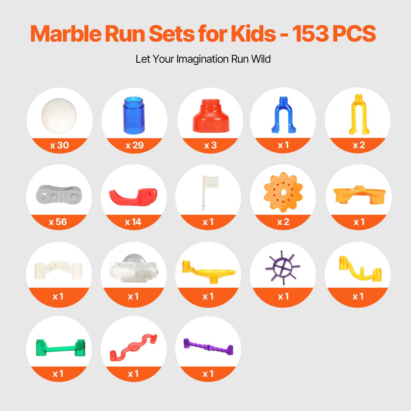 Marble Run Sets for Kids - 153 PCS  
Let Your Imagination Run Wild  

- x 30  
- x 29  
- x 3  
- x 1  
- x 2  
- x 56  
- x 14  
- x 1  
- x 2  
- x 1  
- x 1  
- x 1  
- x 1  
- x 1  
- x 1  
- x 1  
- x 1  
- x 1  
- x 1  
- x 1  
- x 1  
- x 1  
- x 1  
- x 1  
- x 1  
- x 1  
- x 1  
- x 1  
- x 1  
- x 1  
- x 1  
- x 1  
- x 1  
- x 1  
- x 1  
- x 1  
- x 1  
- x 1  
- x 1  
- x 1  
- x 1  
- x 1  
- x 1  
- x 1  
- x 1  
- x 1  
- x