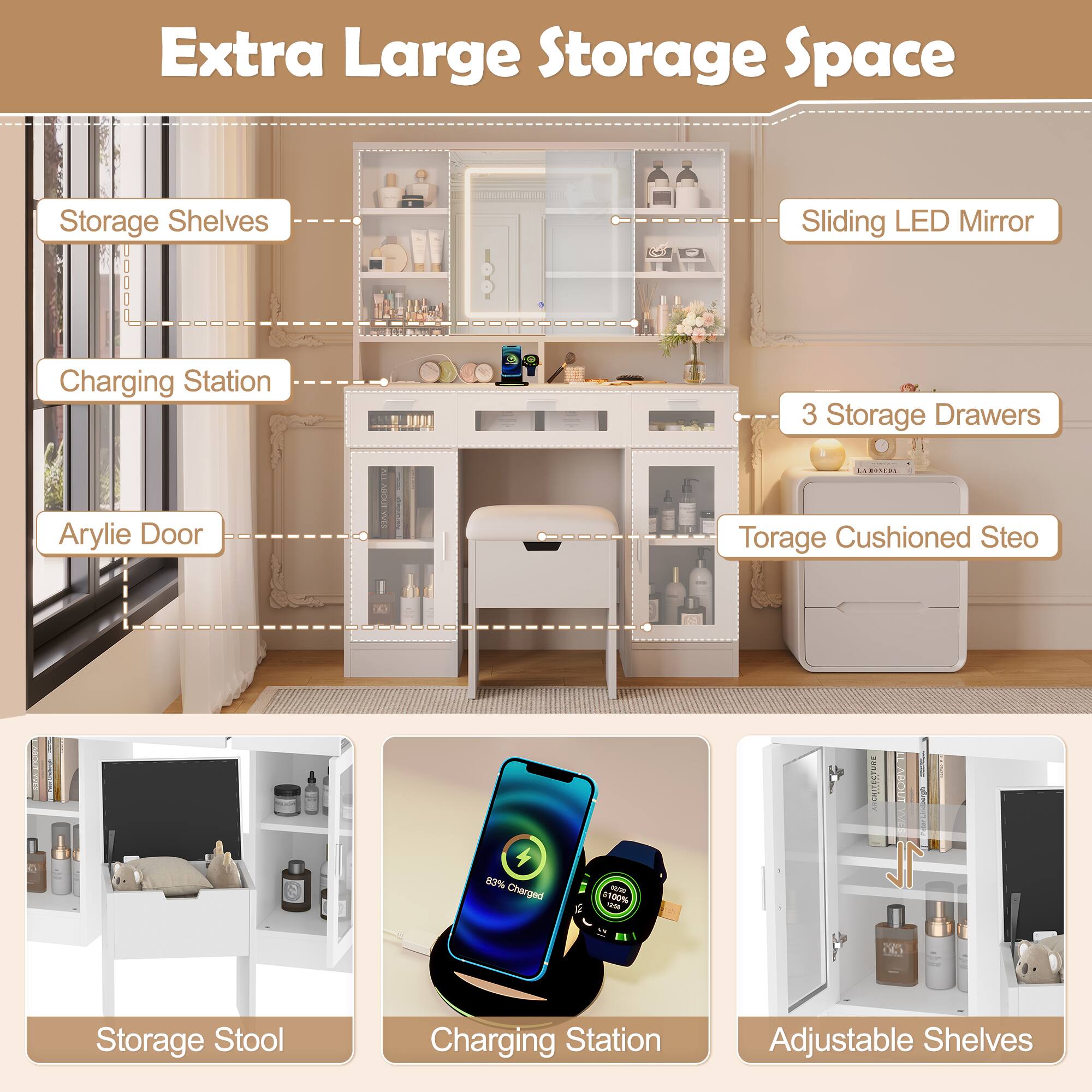 Extra Large Storage Space

- Storage Shelves
- Charging Station
- Arylie Door
- Sliding LED Mirror
- 3 Storage Drawers
- Storage Cushioned Stool
- Storage Stool
- Charging Station
- Adjustable Shelves