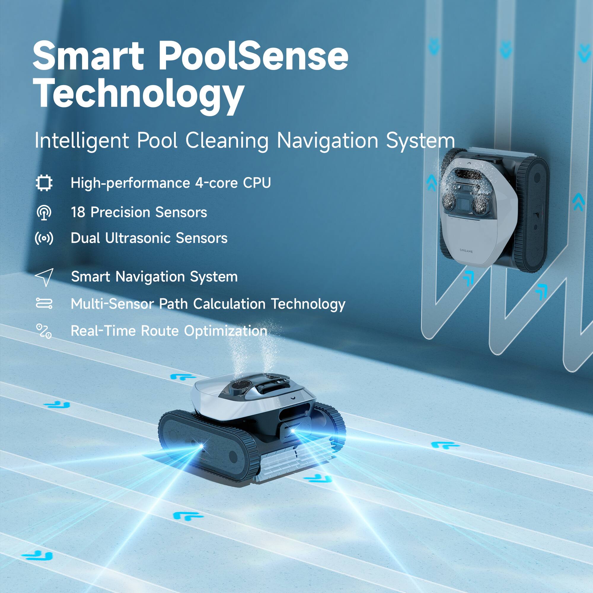 Smart PoolSense Technology
Intelligent Pool Cleaning Navigation System
High-performance 4-core CPU
18 Precision Sensors
Dual Ultrasonic Sensors
Smart Navigation System
Multi-Sensor Path Calculation Technology
Real-Time Route Optimization