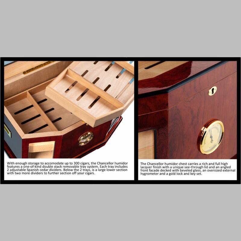 With enough storage to accommodate up to 300 cigars, the Chancellor humidor features a one-of-a-kind double stack removable tray system. Each tray includes 2 adjustable Spanish cedar dividers. Below the 2 trays, is a large lower section with two more dividers to further section off your cigars. The Chancellor humidor chest carries a rich and full high lacquer finish with a unique see-through lid and an angled front facade decked with beveled glass, an oversized external hygrometer and a gold lock and key set.