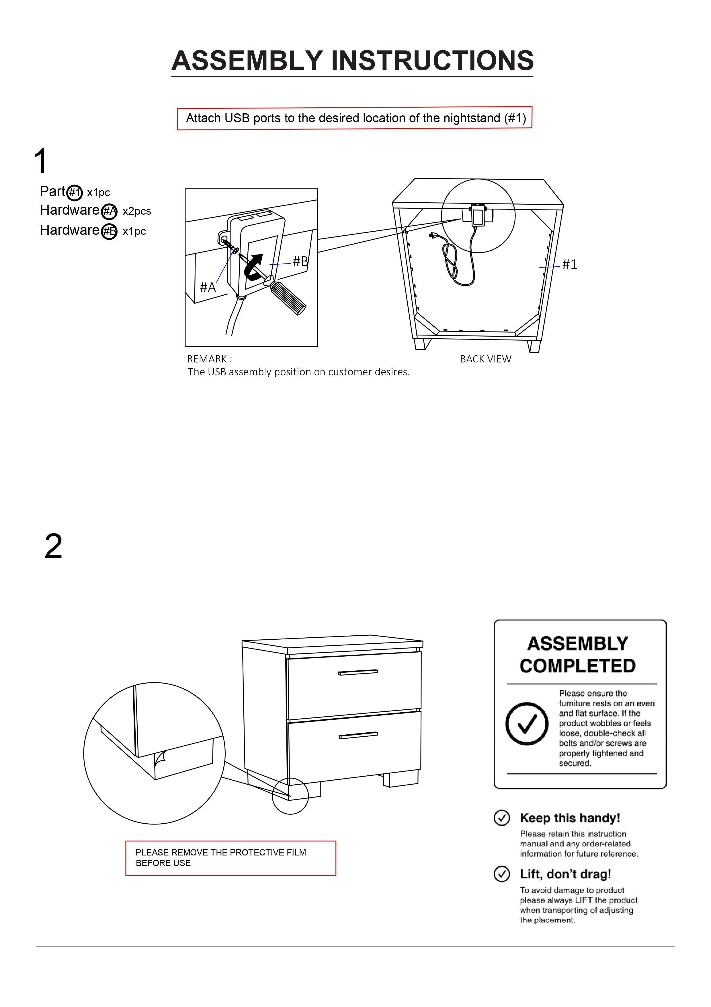 **ASSEMBLY INSTRUCTIONS**

1. Attach USB ports to the desired location of the nightstand (#1)

   - Part #1 x1pc
   - Hardware #6 x2pcs
   - Hardware #B x1pc

   **REMARK:** The USB assembly position on customer desires.

   **BACK VIEW**

2. ASSEMBLY COMPLETED

   - Please ensure the furniture rests on an even and flat surface. If it wobbles or feels loose, double-check all bolts and/or screws are properly tightened and secured.

   - **PLEASE REMOVE THE PROTECTIVE FILM BEFORE USE**

   - **Keep this handy!** Please retain this instruction manual and any order-related information for future reference.

   - **Lift, don't drag!** To avoid damage, please always LIFT the product when transporting or adjusting the placement.