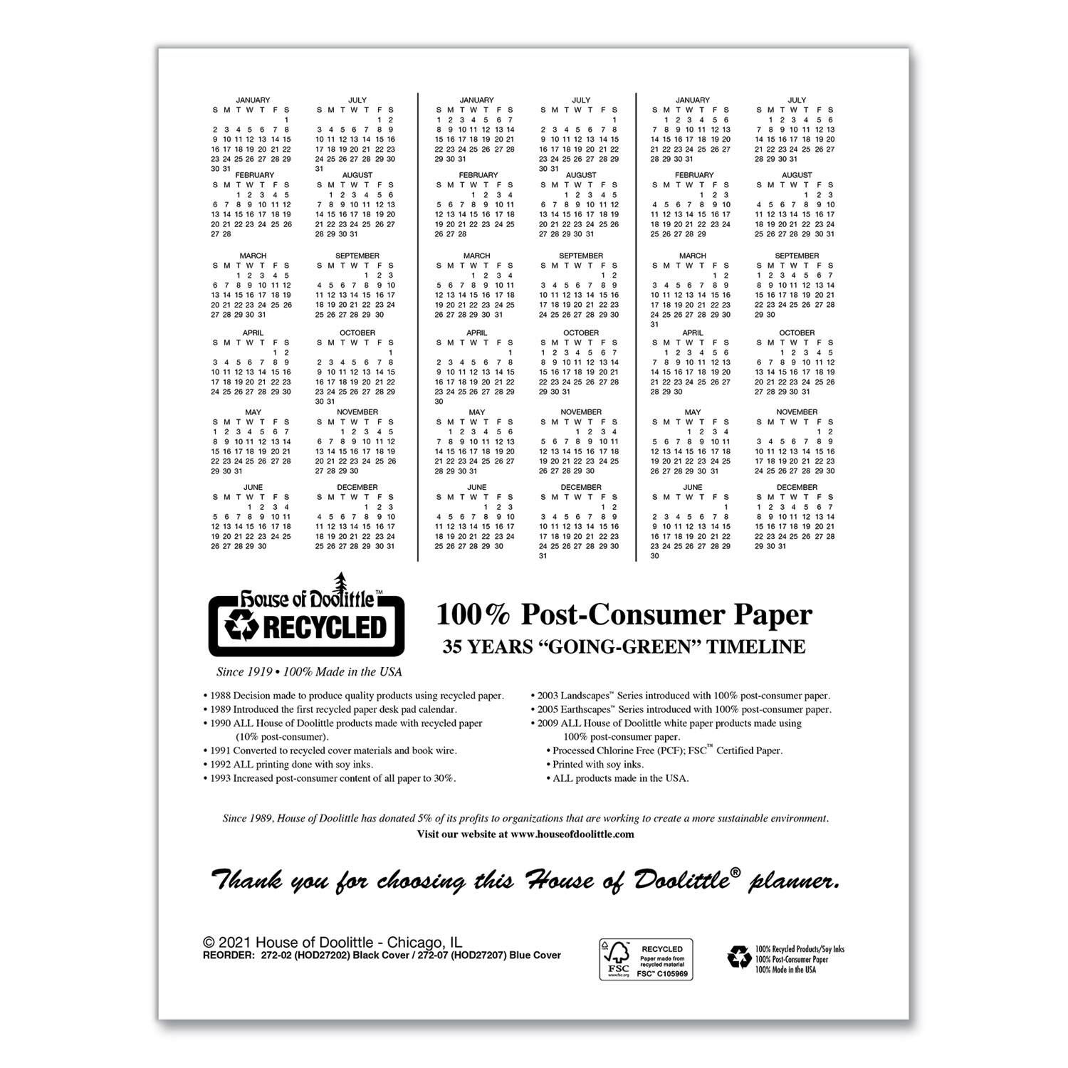 **House of Doolittle**

**100% Post-Consumer Paper**

**35 YEARS "GOING-GREEN" TIMELINE**

Since 1919 - 100% Made in the USA

- 1988 Decision made to produce quality products using recycled paper.
- 1990 Introduced the first recycled paper desk pad calendar.
- 1990 ALL House of Doolittle products made with recycled paper (100% post-consumer).
- 1991 Completed recycled hot materials and book wire.
- 1990 ALL printing done with soy inks.
- 1990 Introduced post-consumer content to all paper.
- 2003 "Landscapes" Series introduced with 100% post-consumer paper.
- 2005 "Earthscapes" Series introduced with 100% post-consumer paper.
- 2009 ALL House of Doolittle white paper products made using 100% post-consumer paper.
- Printed with soy inks.
- (CFSC) "Certified Paper."
- ALL products made in the USA.

Since 1989, House