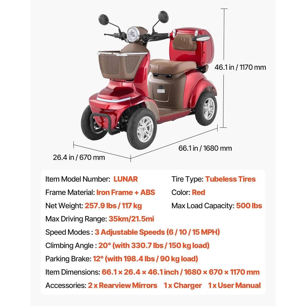 46.1 in / 1170 mm  
26.4 in / 670 mm  
66.1 in / 1680 mm  

Item Model Number: LUNAR  
Frame Material: Iron Frame + ABS  
Tire Type: Tubeless Tires  
Color: Red  
Net Weight: 257.9 lbs / 117 kg  
Max Load Capacity: 500 lbs  
Max Driving Range: 35km / 21.5mi  
Speed Modes: 3 Adjustable Speeds (6 / 10 / 15 MPH)  
Climbing Angle: 20° (with 330.7 lbs / 150 kg load)  
Parking Brake: 12° (with 198.4 lbs / 90 kg load)  
Item Dimensions: 66.1 x 26.4 x 46.1 inch / 1680 x 670 x 1170 mm  
Accessories: 2 x Rearview Mirrors, 1x Charger, 1x User Manual