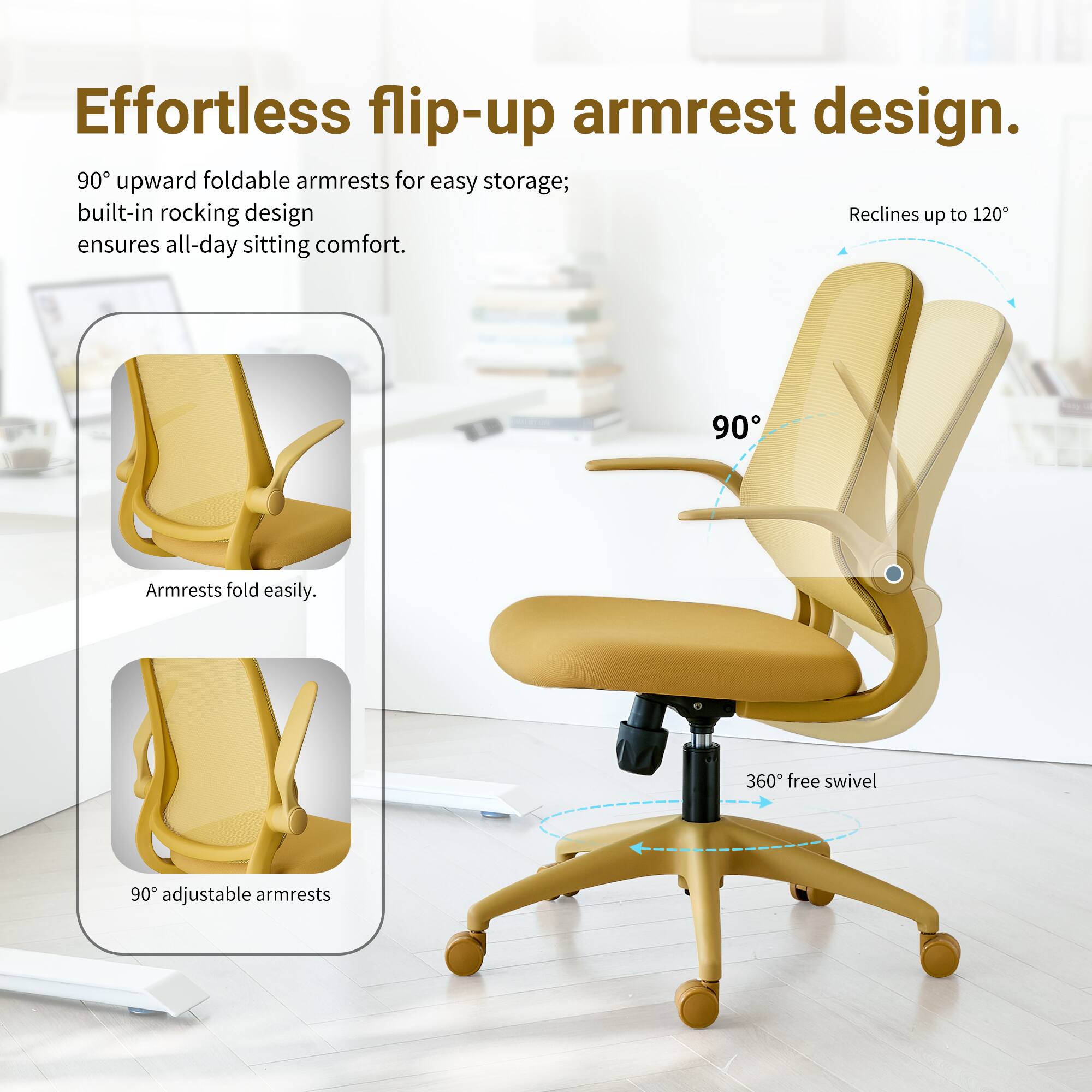 Effortless flip-up armrest design. 90° upward foldable armrests for easy storage; built-in rocking design ensures all-day sitting comfort. Armrests fold easily. 360° free swivel. 90° adjustable armrests.
