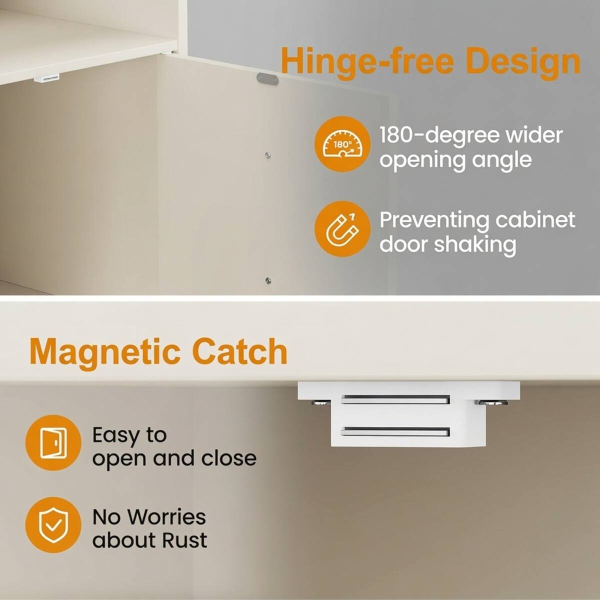 Hinge-free Design
- 180-degree wider opening angle
- Preventing cabinet door shaking

Magnetic Catch
- Easy to open and close
- No Worries about Rust
