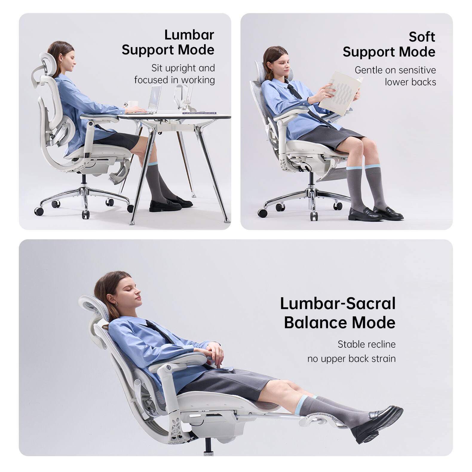 Lumbar Support Mode: Sit upright and focused in working  
Soft Support Mode: Gentle on sensitive lower backs  
Lumbar-Sacral Balance Mode: Stable recline, no upper back strain