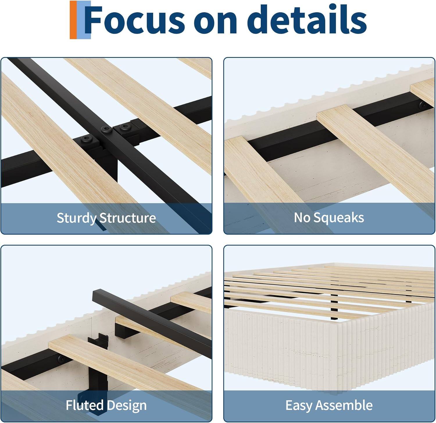 Focus on details

- Sturdy Structure
- No Squeaks
- Fluted Design
- Easy Assemble