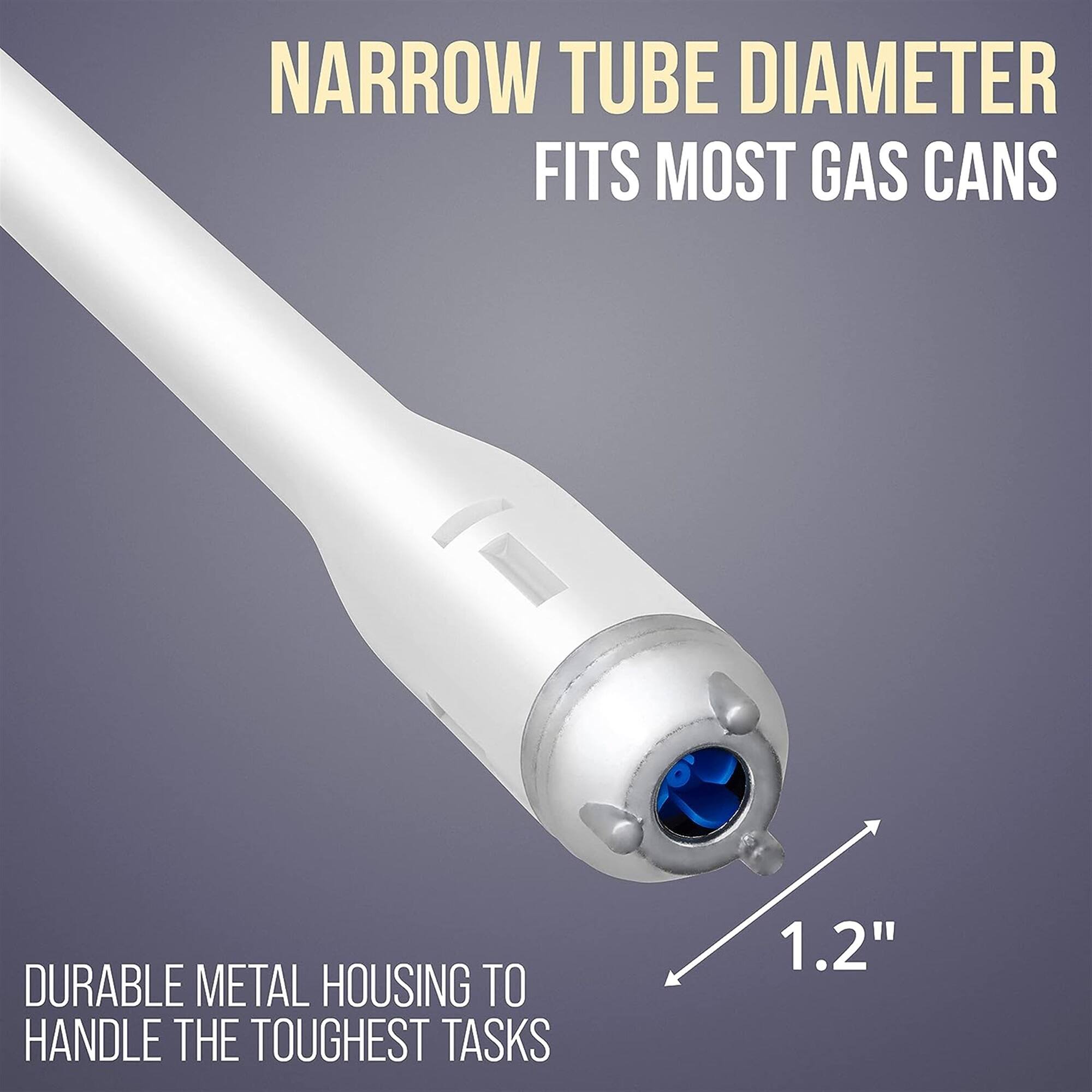 NARROW TUBE DIAMETER FITS MOST GAS CANS

DURABLE METAL HOUSING TO HANDLE THE TOUGHEST TASKS

1.2"