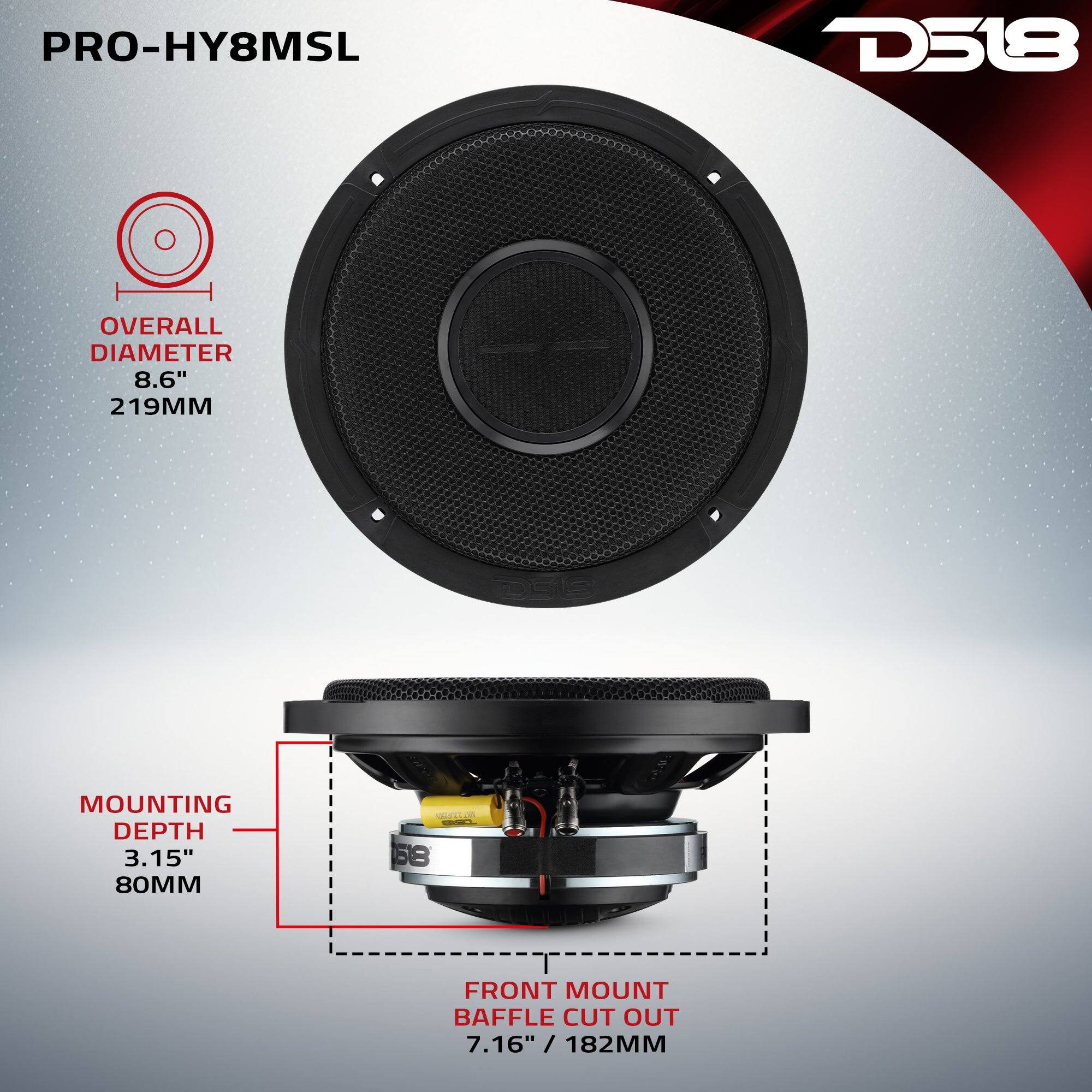 PRO-HY8MSL  
D518  
OVERALL DIAMETER 8.6" 219MM  
MOUNTING DEPTH 3.15" 80MM  
FRONT MOUNT BAFFLE CUT OUT 7.16" / 182MM