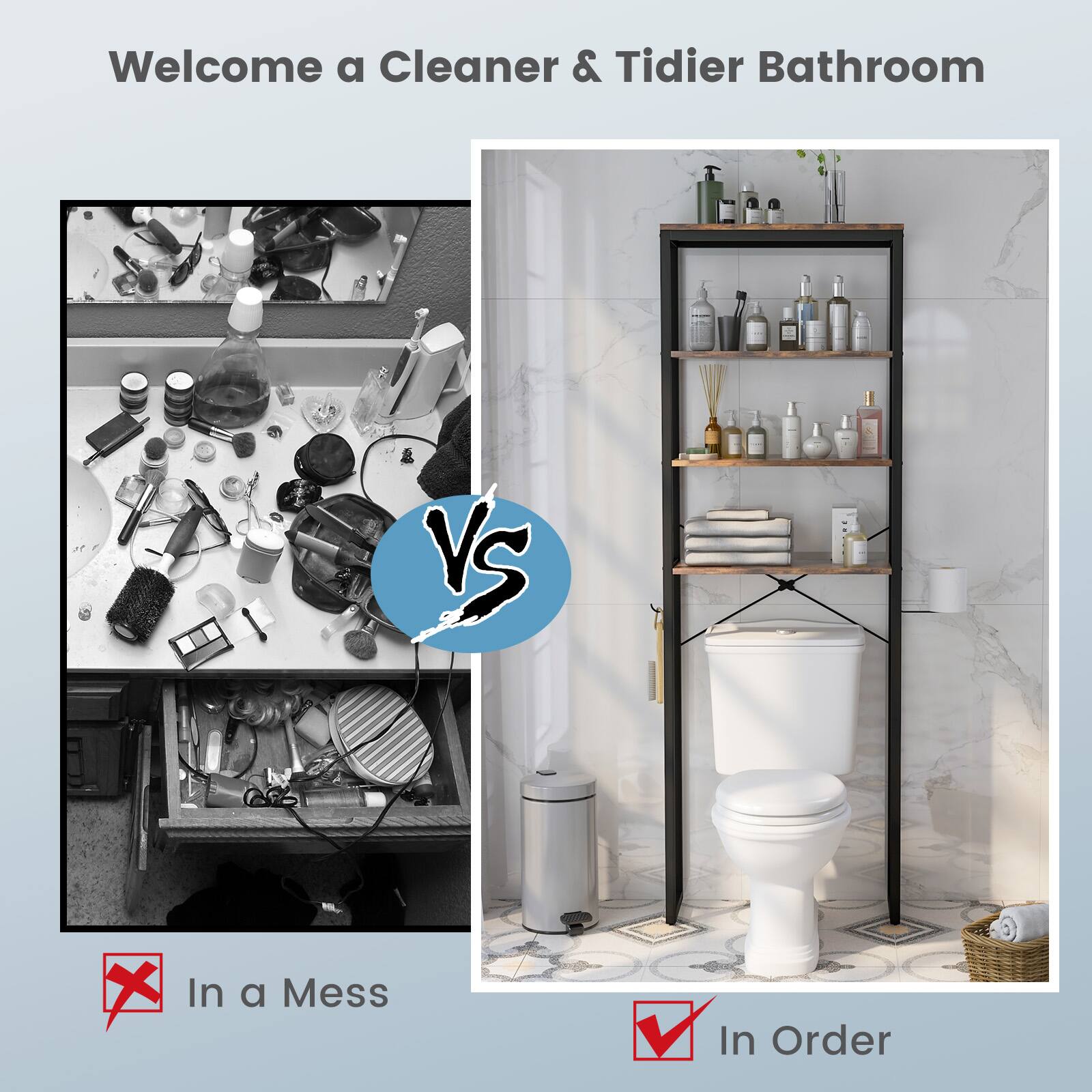 Welcome a Cleaner & Tidier Bathroom

VS

In a Mess

In Order