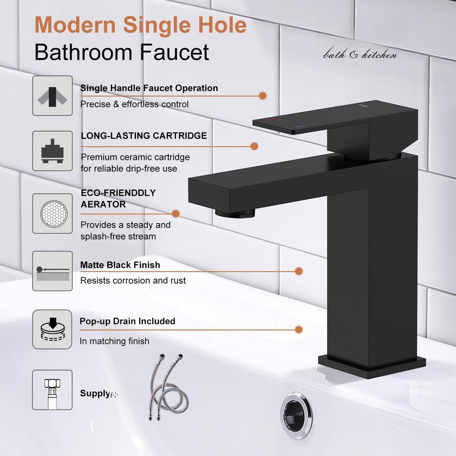 Modern Single Hole Bathroom Faucet

- Single Handle Faucet Operation
  - Precise & effortless control

- LONG-LASTING CARTRIDGE
  - Premium ceramic cartridge for reliable drip-free use

- ECO-FRIENDLY AERATOR
  - Provides a steady and splash-free stream

- Matte Black Finish
  - Resists corrosion and rust

- Pop-up Drain Included
  - In matching finish

- Supply
  - Included