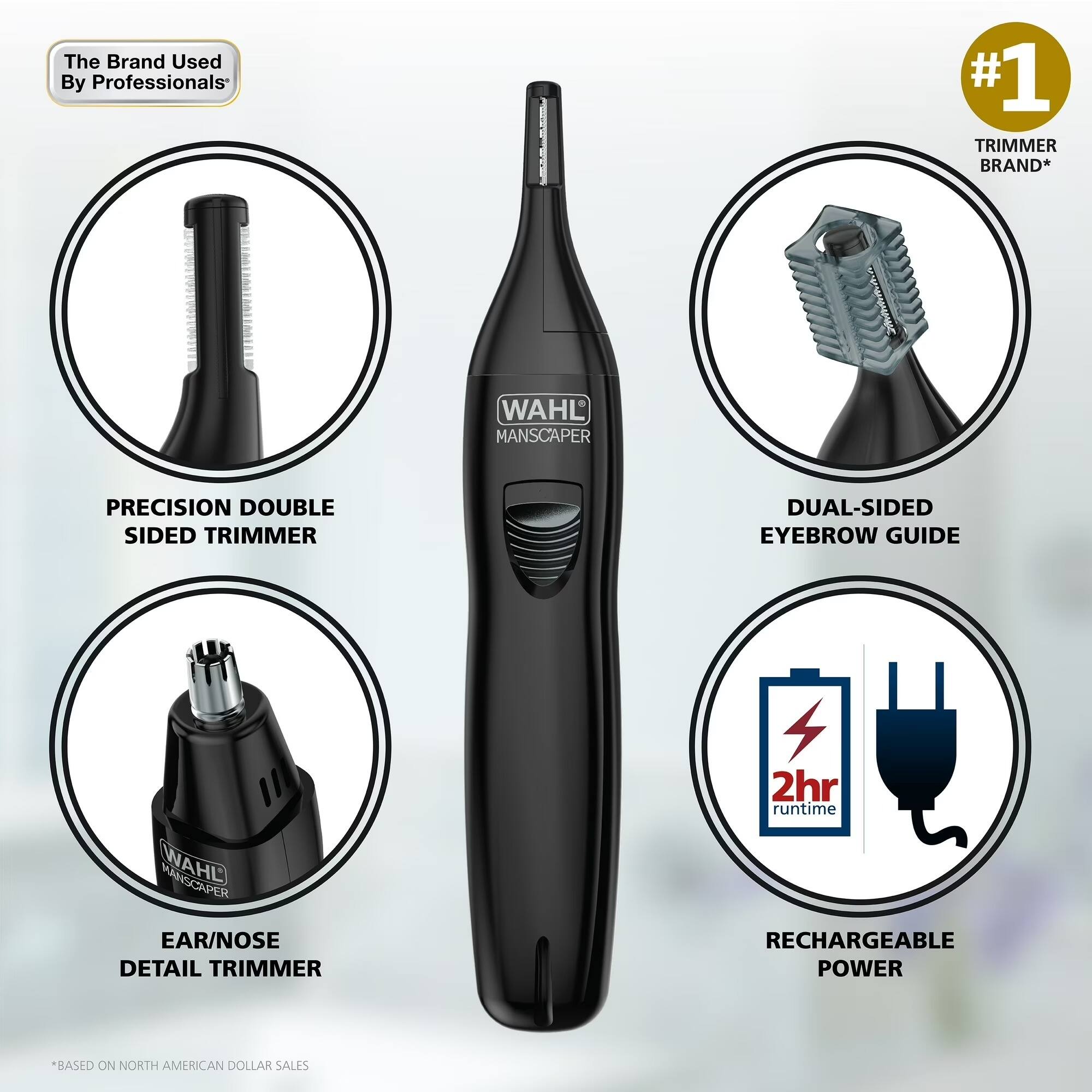The Brand Used By Professionals*  
#1 TRIMMER BRAND*  
WAHL MANSCAPER PRECISION DOUBLE SIDED TRIMMER  
DUAL-SIDED EYEBROW GUIDE  
WAHL MANSCAPER EAR/NOSE DETAIL TRIMMER  
2hr runtime  
RECHARGEABLE POWER  
*BASED ON NORTH AMERICAN DOLLAR SALES