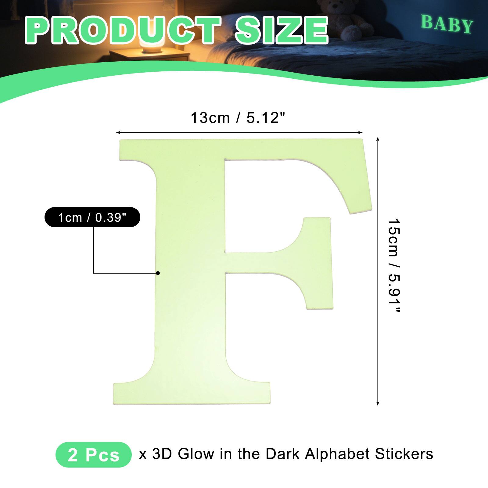 PRODUCT SIZE BABY

13cm / 5.1" / 5.12"  
1cm / 0.39"  
15cm / 5.91"  

2 Pcs x 3D Glow in the Dark Alphabet Stickers