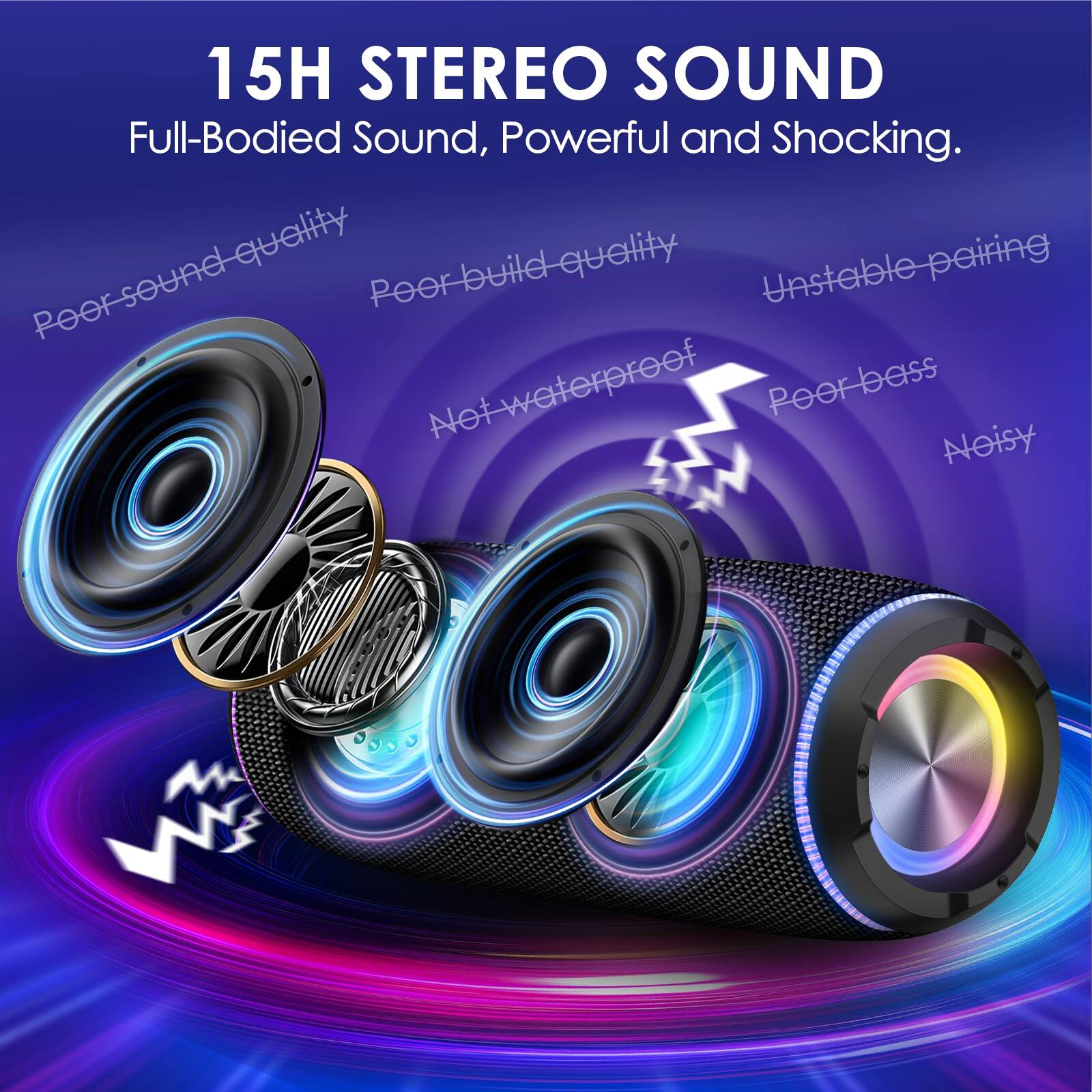 15H STEREO SOUND  
Full-Bodied Sound, Powerful and Shocking.

- Poor sound quality
- Poor build quality
- Unstable pairing
- Not waterproof
- Poor bass
- Noisy