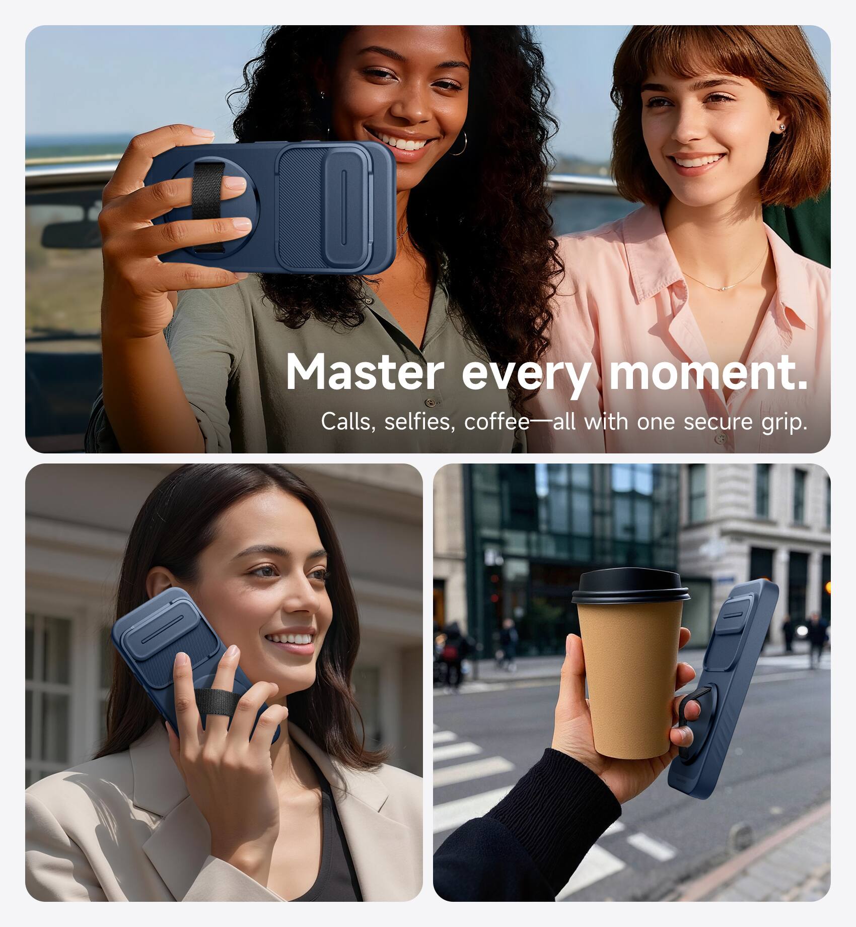Master every moment.  
Calls, selfies, coffee—all with one secure grip.