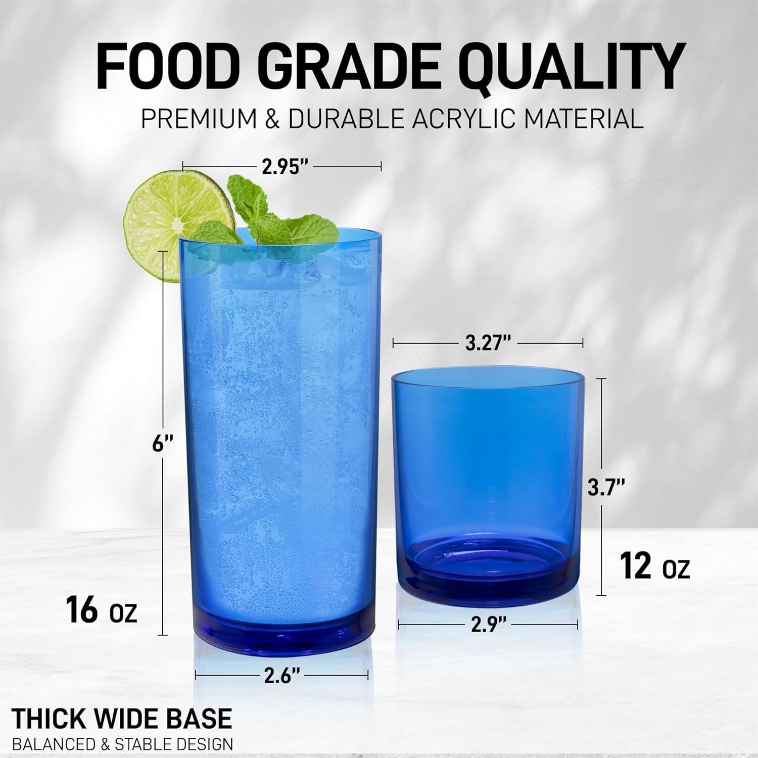 FOOD GRADE QUALITY  
PREMIUM & DURABLE ACRYLIC MATERIAL  

2.95"  
3.27"  
6"  
3.7"  
16 OZ  
2.9"  
12 OZ  
2.6"  

THICK WIDE BASE  
BALANCED & STABLE DESIGN